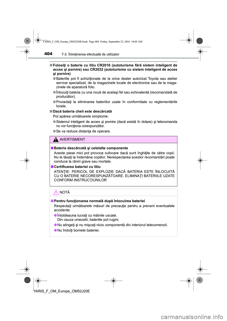 TOYOTA YARIS 2016  Manual de utilizare (in Romanian) 4047-3. Întreţinerea efectuată de utilizator
YARIS_F_OM_Europe_OM52J20E
■Folosiţi o baterie cu litiu CR2016 (autoturisme fără sistem inteligent de
acces şi pornire) sau CR2032 (autoturisme cu