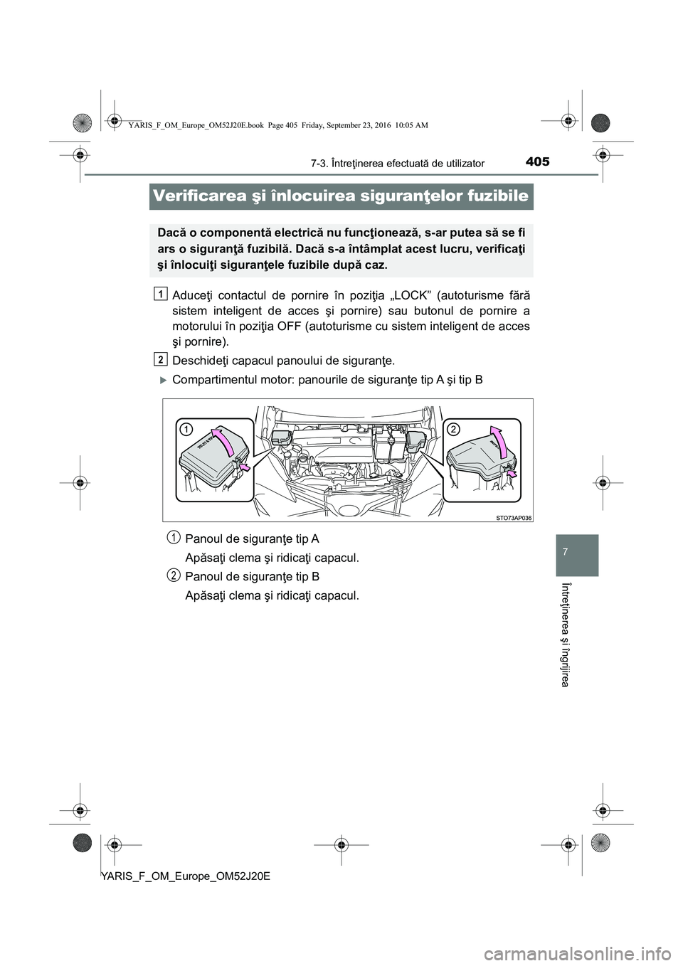 TOYOTA YARIS 2016  Manual de utilizare (in Romanian) 4057-3. Întreţinerea efectuată de utilizator
7
Întreţinerea şi îngrijirea
YARIS_F_OM_Europe_OM52J20E
Verificarea şi înlocuirea siguranţelor fuzibile
Aduceţi contactul de pornire în poziţi