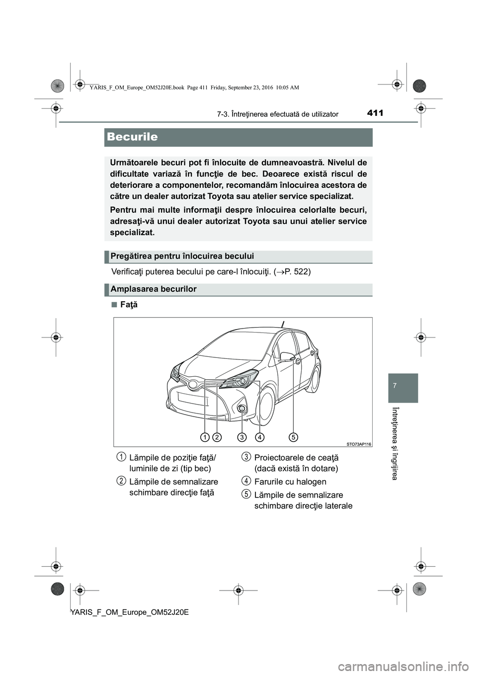 TOYOTA YARIS 2016  Manual de utilizare (in Romanian) 4117-3. Întreţinerea efectuată de utilizator
7
Întreţinerea şi îngrijirea
YARIS_F_OM_Europe_OM52J20E
Becurile
Ve r i f i c aţi puterea becului pe care-l înlocuiţi. (P. 522)
■Faţă
Urm