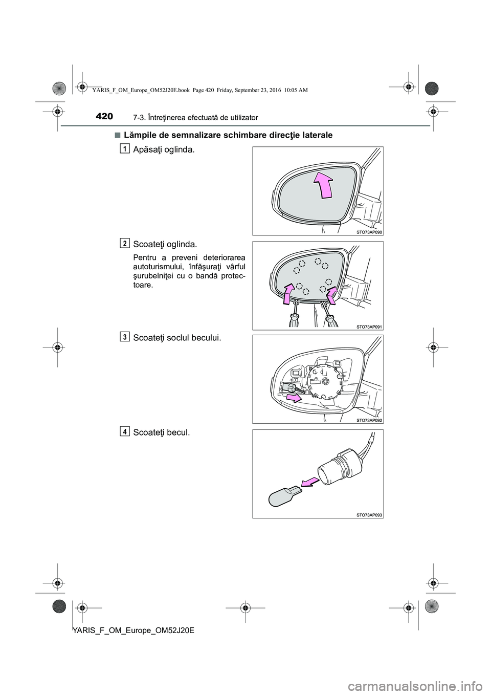 TOYOTA YARIS 2016  Manual de utilizare (in Romanian) 4207-3. Întreţinerea efectuată de utilizator
YARIS_F_OM_Europe_OM52J20E■
Lămpile de semnalizare schimbare direcţie laterale
Apăsaţi oglinda.
Scoateţi oglinda.
Pentru a preveni deteriorarea
a