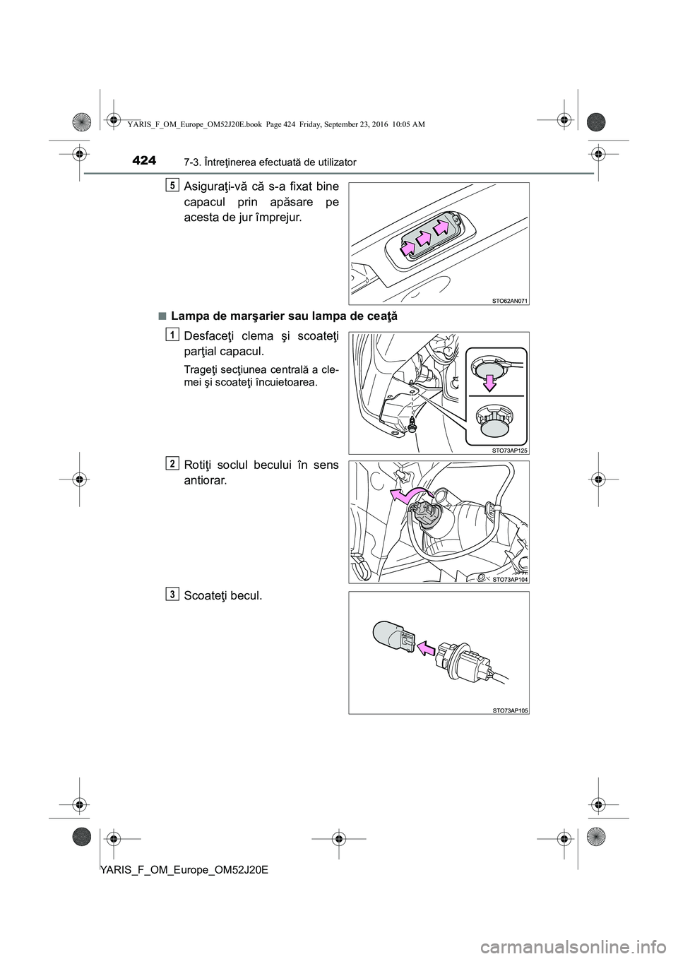 TOYOTA YARIS 2016  Manual de utilizare (in Romanian) 4247-3. Întreţinerea efectuată de utilizator
YARIS_F_OM_Europe_OM52J20E
Asiguraţi-vă că s-a fixat bine
capacul prin apăsare pe
acesta de jur împrejur.
■Lampa de marşarier sau lampa de ceaţ