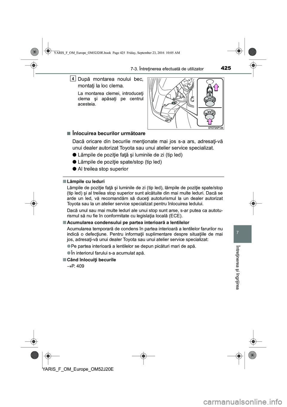 TOYOTA YARIS 2016  Manual de utilizare (in Romanian) 4257-3. Întreţinerea efectuată de utilizator
7
Întreţinerea şi îngrijirea
YARIS_F_OM_Europe_OM52J20E
După montarea noului bec,
montaţi la loc clema.
La montarea clemei, introduceţi
clema şi