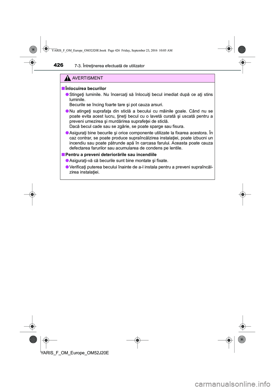 TOYOTA YARIS 2016  Manual de utilizare (in Romanian) 4267-3. Întreţinerea efectuată de utilizator
YARIS_F_OM_Europe_OM52J20E
AVERTISMENT
■Înlocuirea becurilor
●Stingeţi luminile. Nu încercaţi să înlocuiţi becul imediat după ce aţi stins
