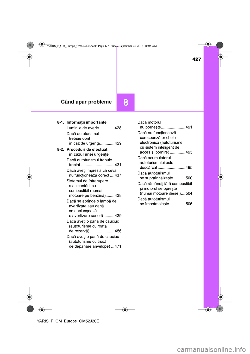 TOYOTA YARIS 2016  Manual de utilizare (in Romanian) 427
8Când apar probleme
YARIS_F_OM_Europe_OM52J20E8-1. Informaţii importante
Luminile de avarie ............. 428
Dacă autoturismul 
trebuie oprit 
în caz de urgenţă............. 429
8-2. Proced