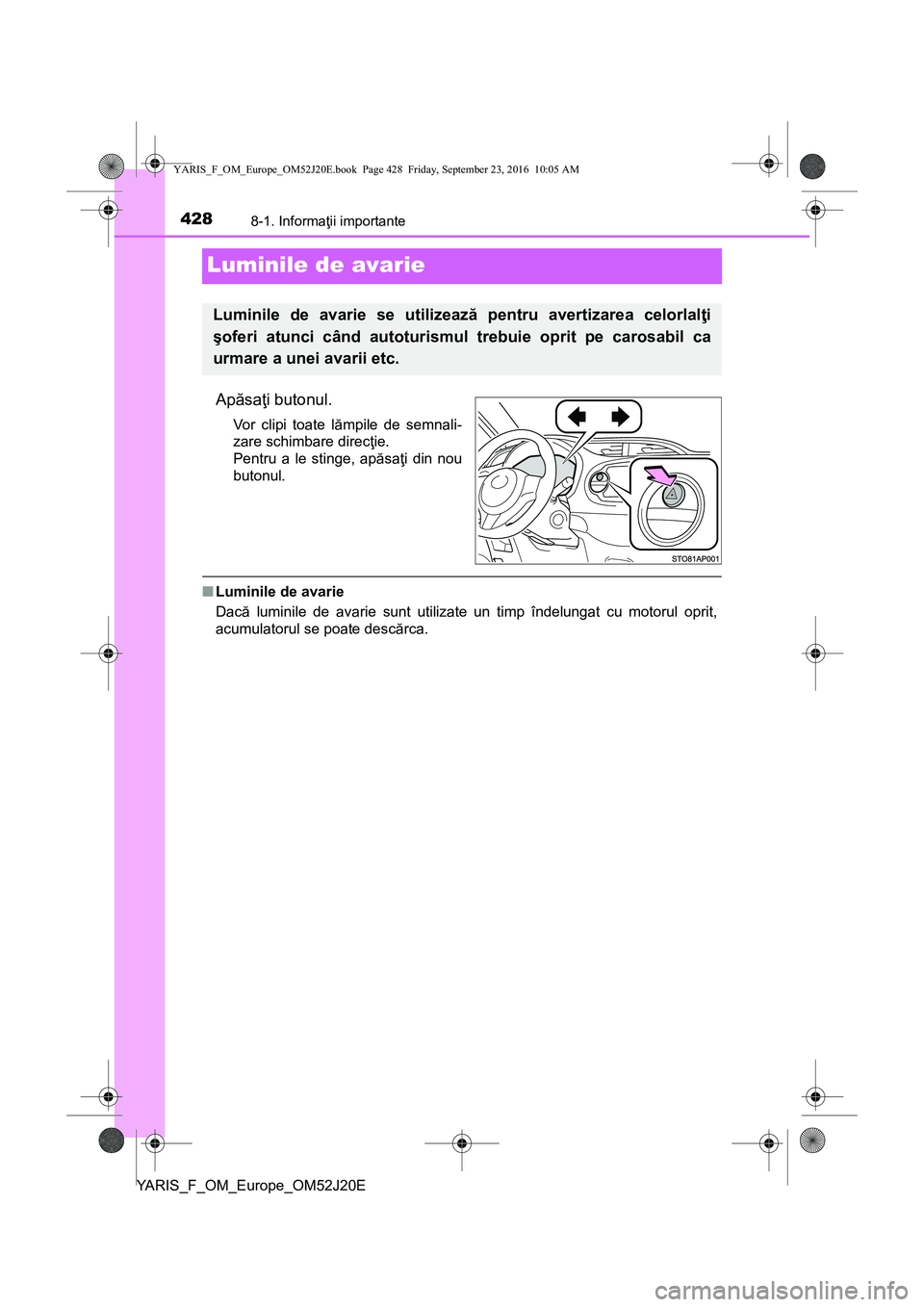 TOYOTA YARIS 2016  Manual de utilizare (in Romanian) 4288-1. Informaţii importante
YARIS_F_OM_Europe_OM52J20E
Luminile de avarie
Apăsaţi butonul.
Vor clipi toate lămpile de semnali-
zare schimbare direcţie.
Pentru a le stinge, apăsaţi din nou
but