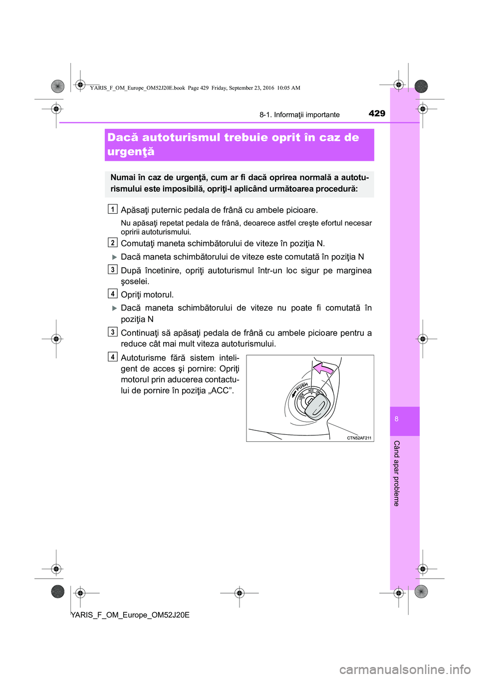 TOYOTA YARIS 2016  Manual de utilizare (in Romanian) 4298-1. Informaţii importante
8
Când apar probleme
YARIS_F_OM_Europe_OM52J20E
Dacă autoturismul trebuie oprit în caz de 
urgenţă
Apăsaţi puternic pedala de frână cu ambele picioare.
Nu apăs