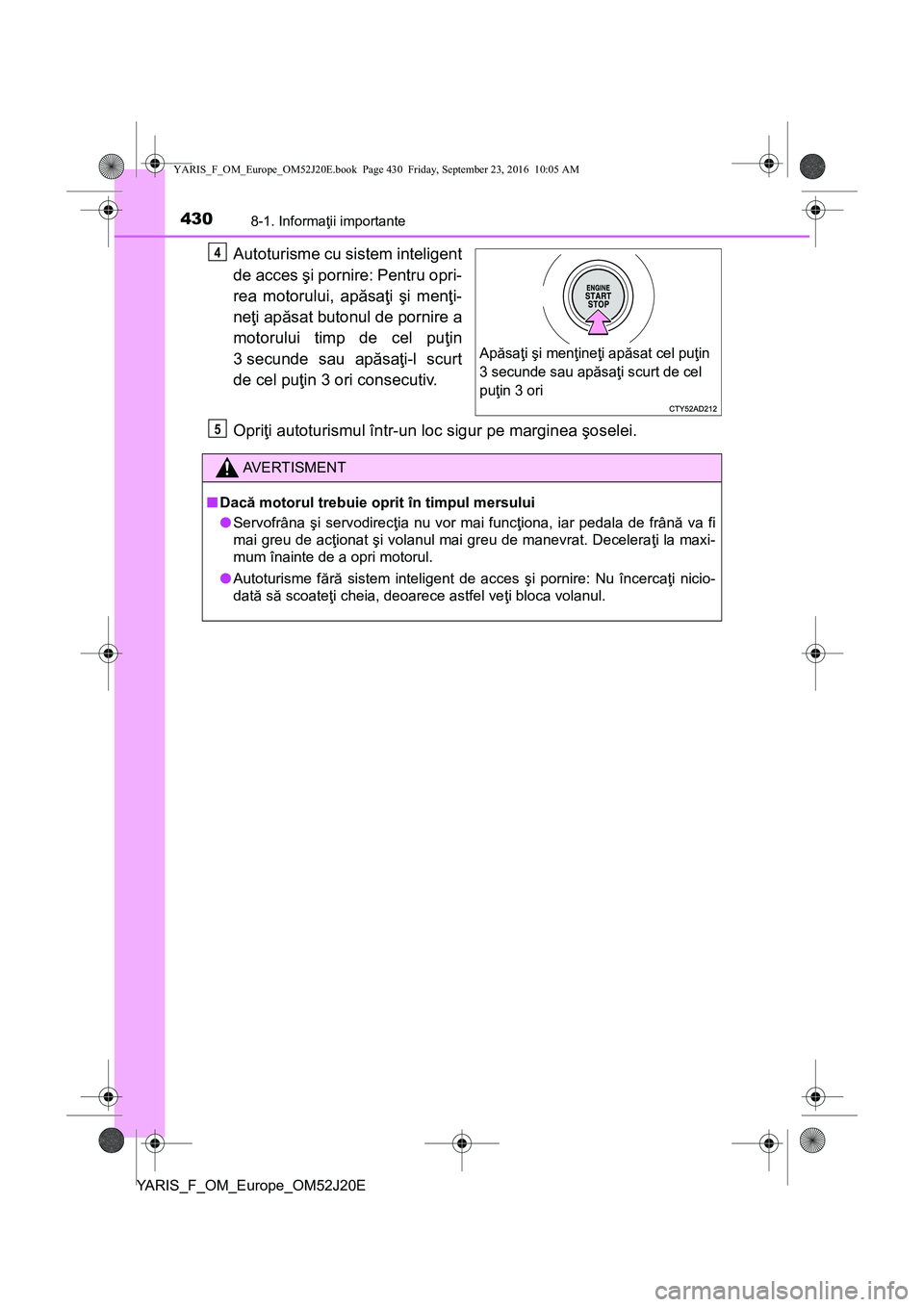 TOYOTA YARIS 2016  Manual de utilizare (in Romanian) 4308-1. Informaţii importante
YARIS_F_OM_Europe_OM52J20E
Autoturisme cu sistem inteligent
de acces şi pornire: Pentru opri-
rea motorului, apăsaţi şi menţi-
neţi apăsat butonul de pornire a
mo