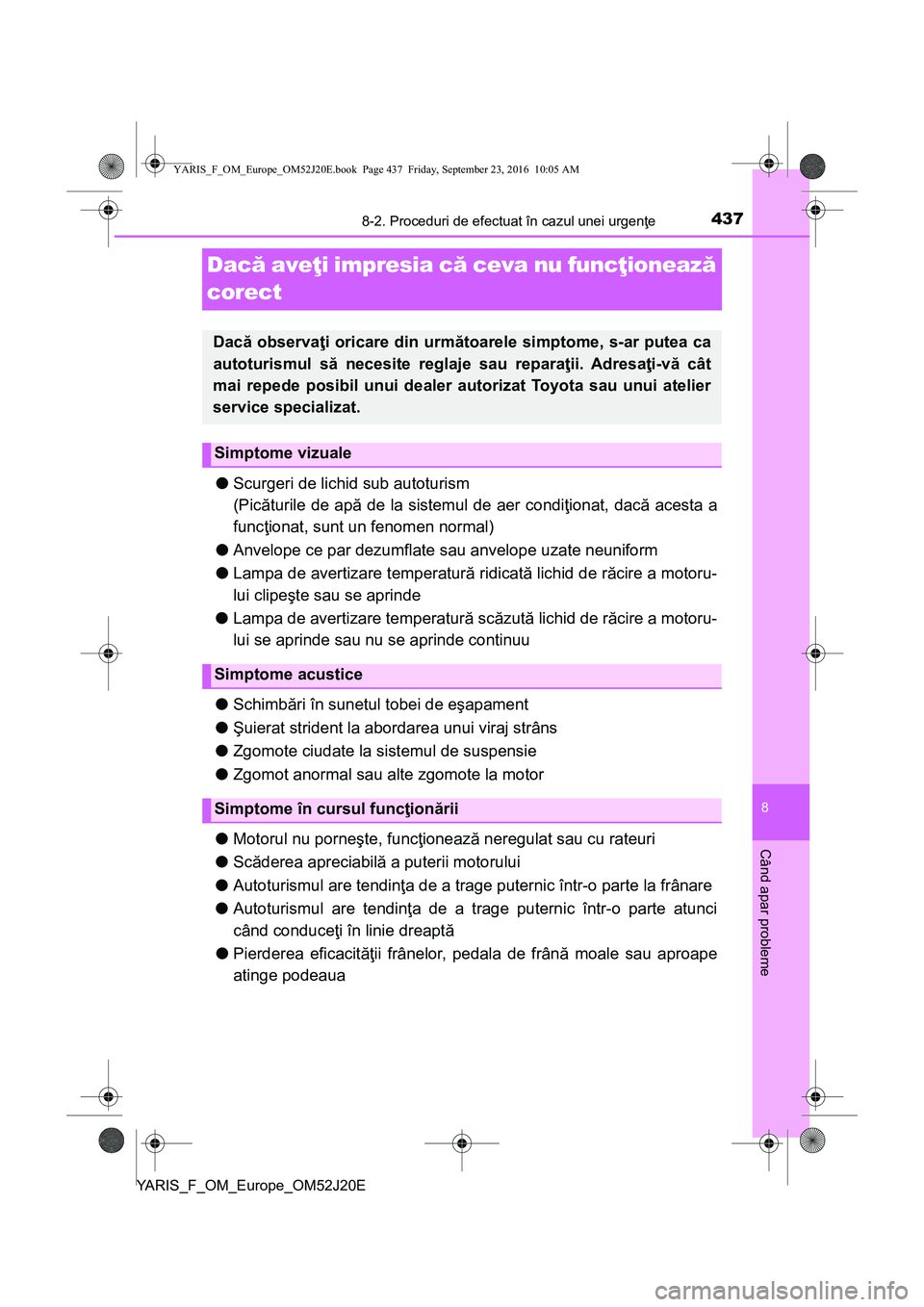 TOYOTA YARIS 2016  Manual de utilizare (in Romanian) 4378-2. Proceduri de efectuat în cazul unei urgenţe
8
Când apar probleme
YARIS_F_OM_Europe_OM52J20E
Dacă aveţi impresia că ceva nu funcţionează 
corect
●Scurgeri de lichid sub autoturism
(Pi