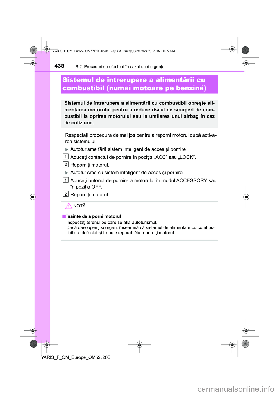 TOYOTA YARIS 2016  Manual de utilizare (in Romanian) 4388-2. Proceduri de efectuat în cazul unei urgenţe
YARIS_F_OM_Europe_OM52J20E
Sistemul de întrerupere a alimentării cu 
combustibil (numai motoare pe benzină)
Respectaţi procedura de mai jos pe