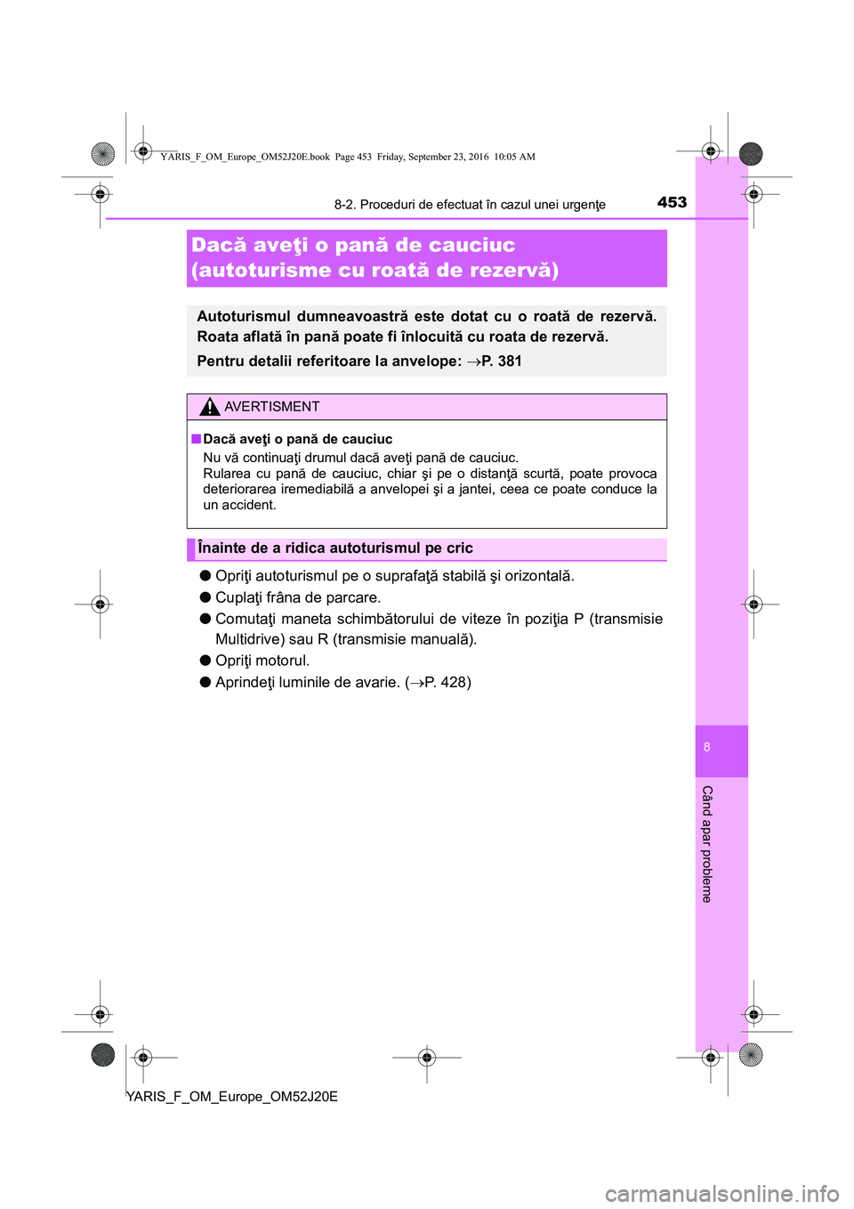 TOYOTA YARIS 2016  Manual de utilizare (in Romanian) 4538-2. Proceduri de efectuat în cazul unei urgenţe
8
Când apar probleme
YARIS_F_OM_Europe_OM52J20E
Dacă aveţi o pană de cauciuc
(autoturisme cu roată de rezervă)
●Opriţi autoturismul pe o 