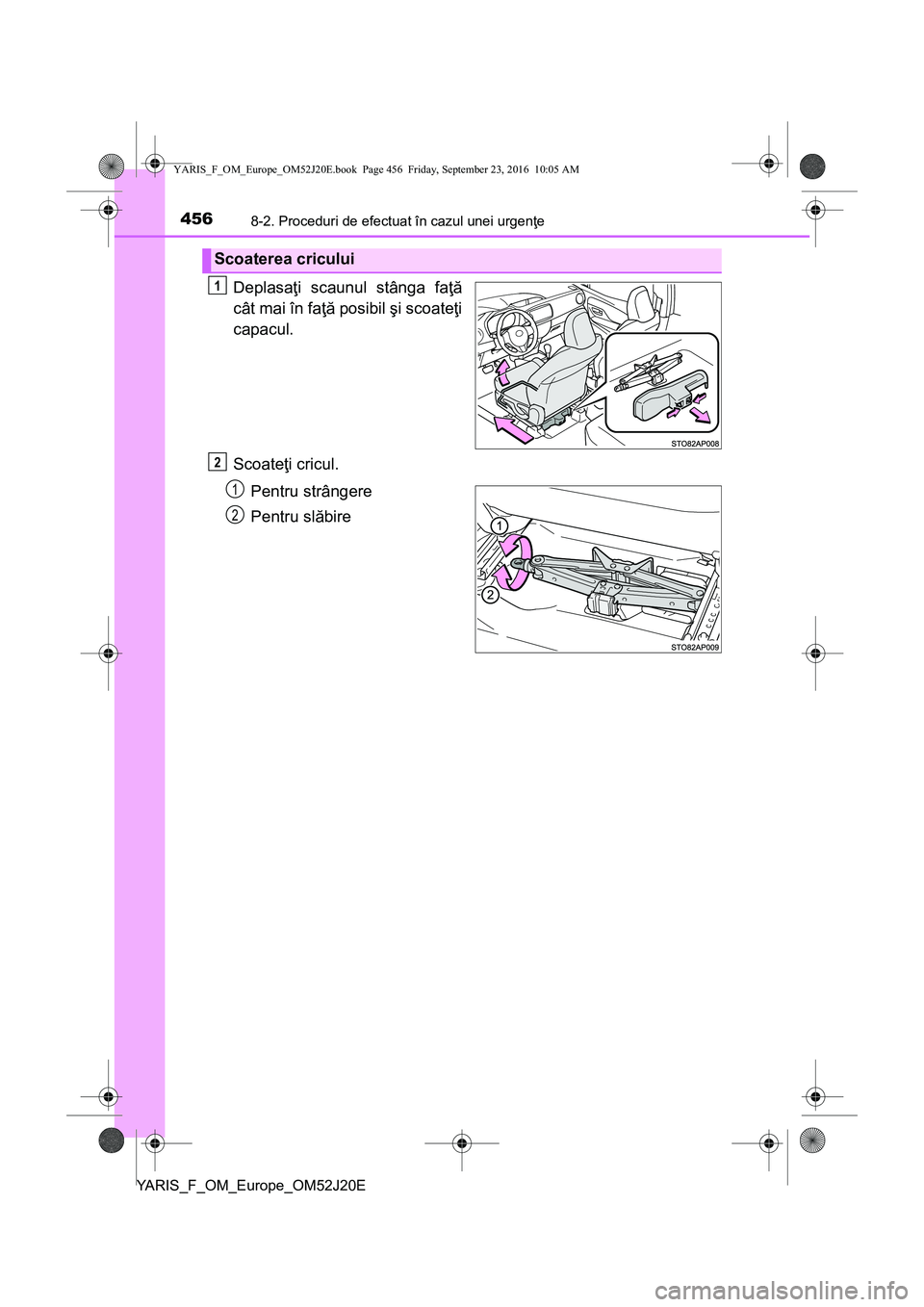 TOYOTA YARIS 2016  Manual de utilizare (in Romanian) 4568-2. Proceduri de efectuat în cazul unei urgenţe
YARIS_F_OM_Europe_OM52J20E
Deplasaţi scaunul stânga faţă
cât mai în faţă posibil şi scoateţi
capacul.
Scoateţi cricul.
Pentru strânger