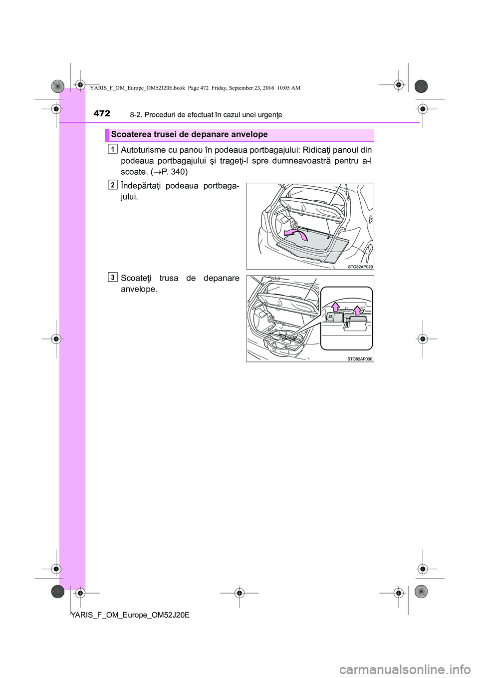 TOYOTA YARIS 2016  Manual de utilizare (in Romanian) 4728-2. Proceduri de efectuat în cazul unei urgenţe
YARIS_F_OM_Europe_OM52J20E
Autoturisme cu panou în podeaua portbagajului: Ridicaţi panoul din
podeaua portbagajului şi trageţi-l spre dumneavo