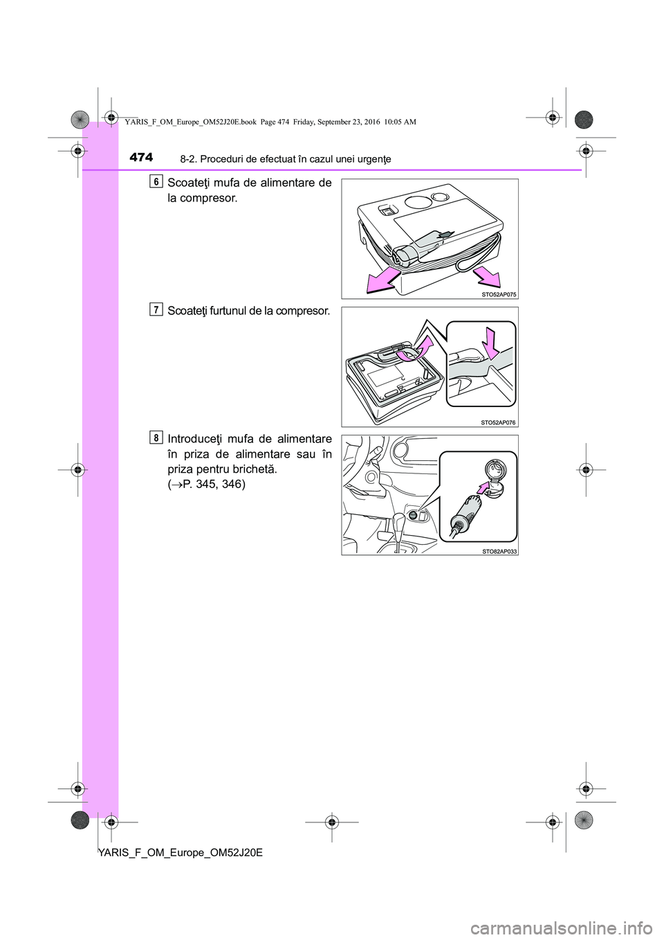 TOYOTA YARIS 2016  Manual de utilizare (in Romanian) 4748-2. Proceduri de efectuat în cazul unei urgenţe
YARIS_F_OM_Europe_OM52J20E
Scoateţi mufa de alimentare de
la compresor.
Scoateţi furtunul de la compresor.
Introduceţi mufa de alimentare
în p