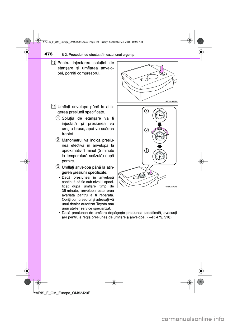 TOYOTA YARIS 2016  Manual de utilizare (in Romanian) 4768-2. Proceduri de efectuat în cazul unei urgenţe
YARIS_F_OM_Europe_OM52J20E
Pentru injectarea soluţiei de
etanşare şi umflarea anvelo-
pei, porniţi compresorul.
Umflaţi anvelopa până la at