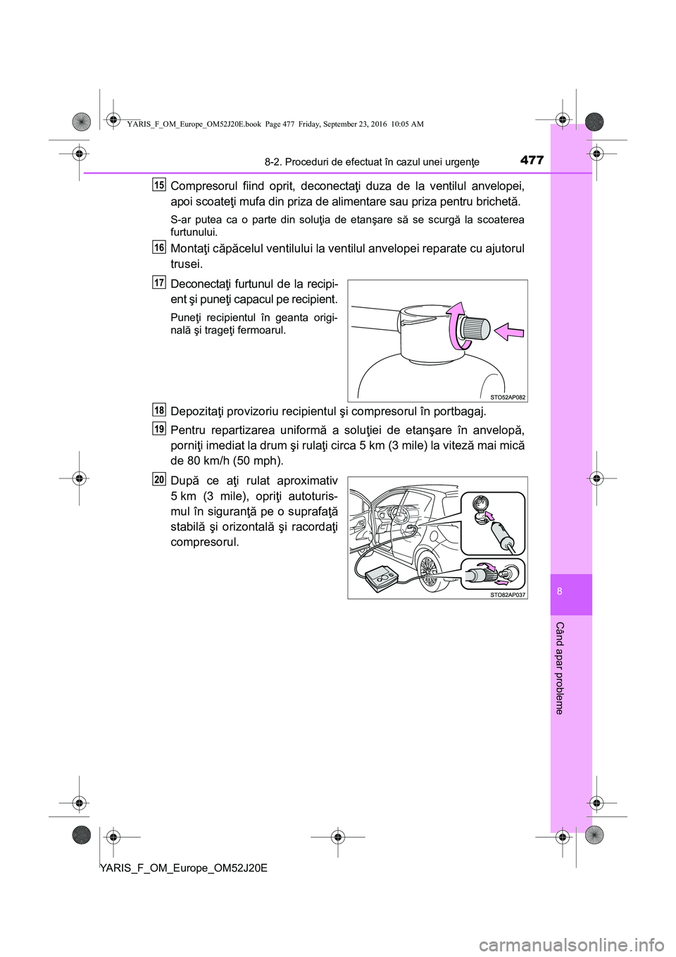 TOYOTA YARIS 2016  Manual de utilizare (in Romanian) 4778-2. Proceduri de efectuat în cazul unei urgenţe
8
Când apar probleme
YARIS_F_OM_Europe_OM52J20E
Compresorul fiind oprit, deconectaţi duza de la ventilul anvelopei,
apoi scoateţi mufa din priz