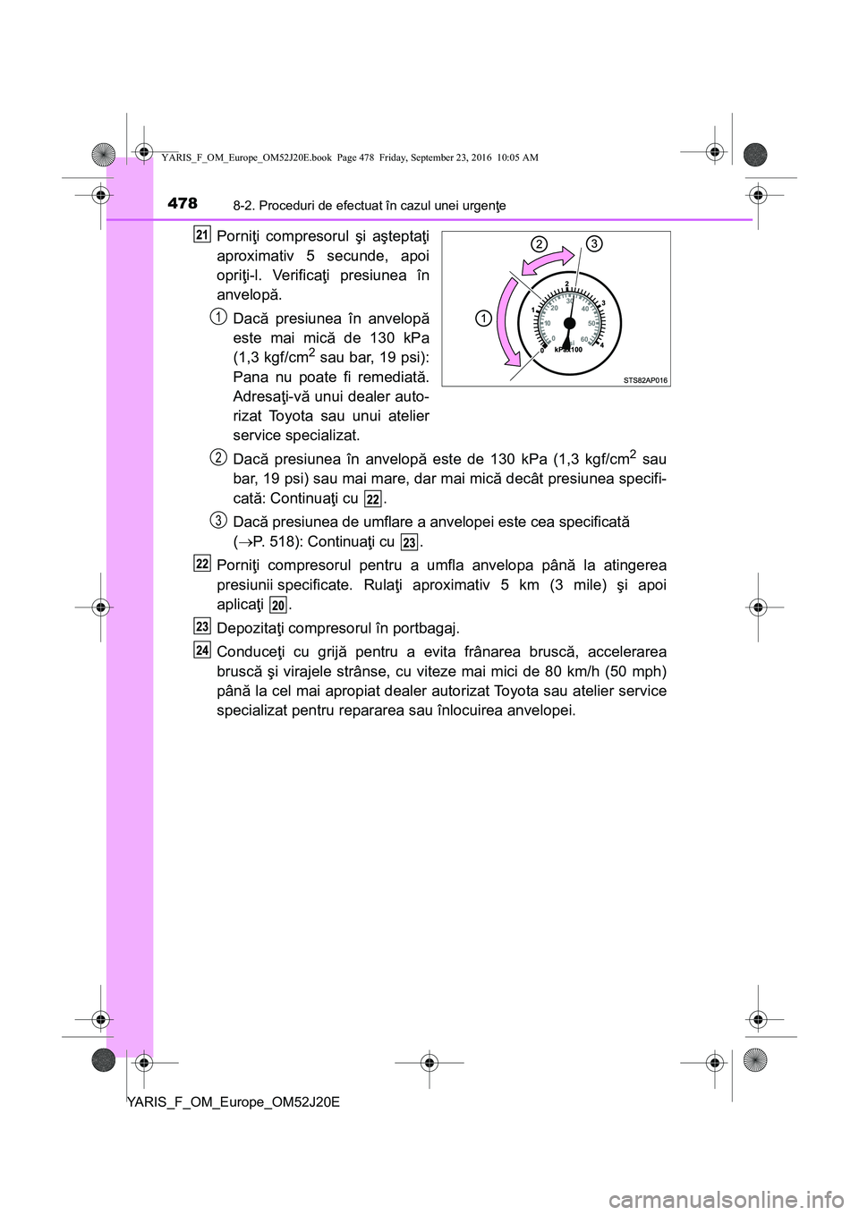 TOYOTA YARIS 2016  Manual de utilizare (in Romanian) 4788-2. Proceduri de efectuat în cazul unei urgenţe
YARIS_F_OM_Europe_OM52J20E
Porniţi compresorul şi aşteptaţi
aproximativ 5 secunde, apoi
opriţi-l. Verificaţi presiunea în
anvelopă.
Dacă 