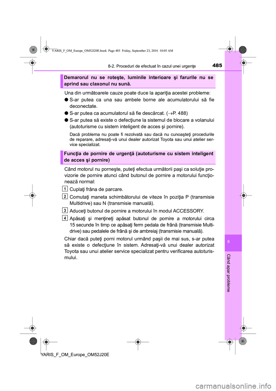 TOYOTA YARIS 2016  Manual de utilizare (in Romanian) 4858-2. Proceduri de efectuat în cazul unei urgenţe
8
Când apar probleme
YARIS_F_OM_Europe_OM52J20E
Una din următoarele cauze poate duce la apariţia acestei probleme:
●S-ar putea ca una sau amb