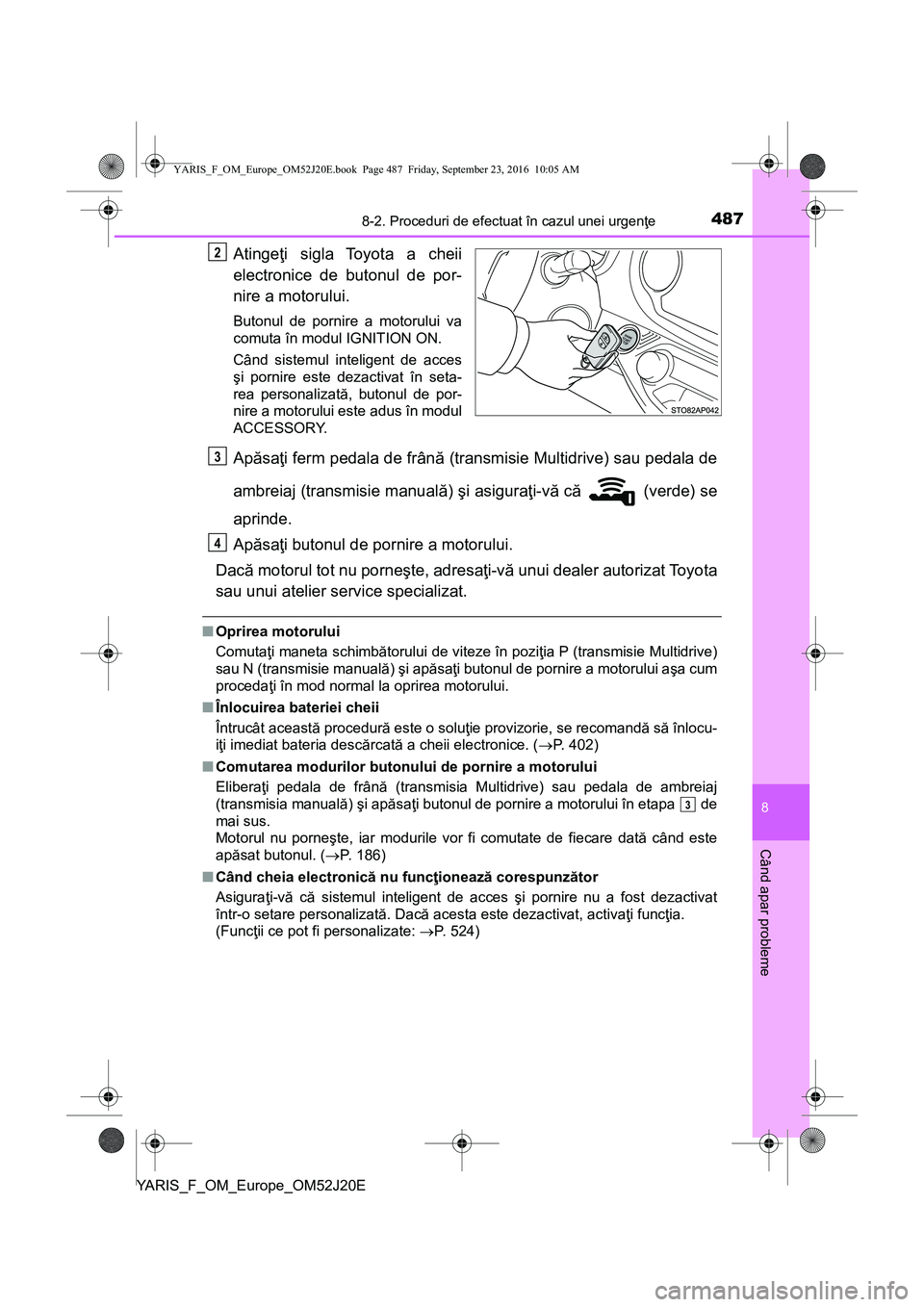 TOYOTA YARIS 2016  Manual de utilizare (in Romanian) 4878-2. Proceduri de efectuat în cazul unei urgenţe
8
Când apar probleme
YARIS_F_OM_Europe_OM52J20E
Atingeţi sigla Toyota a cheii
electronice de butonul de por-
nire a motorului.
Butonul de pornir