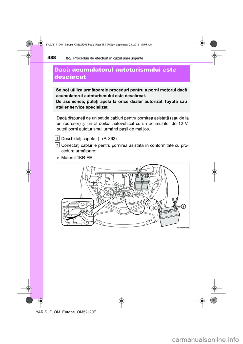 TOYOTA YARIS 2016  Manual de utilizare (in Romanian) 4888-2. Proceduri de efectuat în cazul unei urgenţe
YARIS_F_OM_Europe_OM52J20E
Dacă acumulatorul autoturismului este 
descărcat
Dacă dispuneţi de un set de cabluri pentru pornirea asistată (sau
