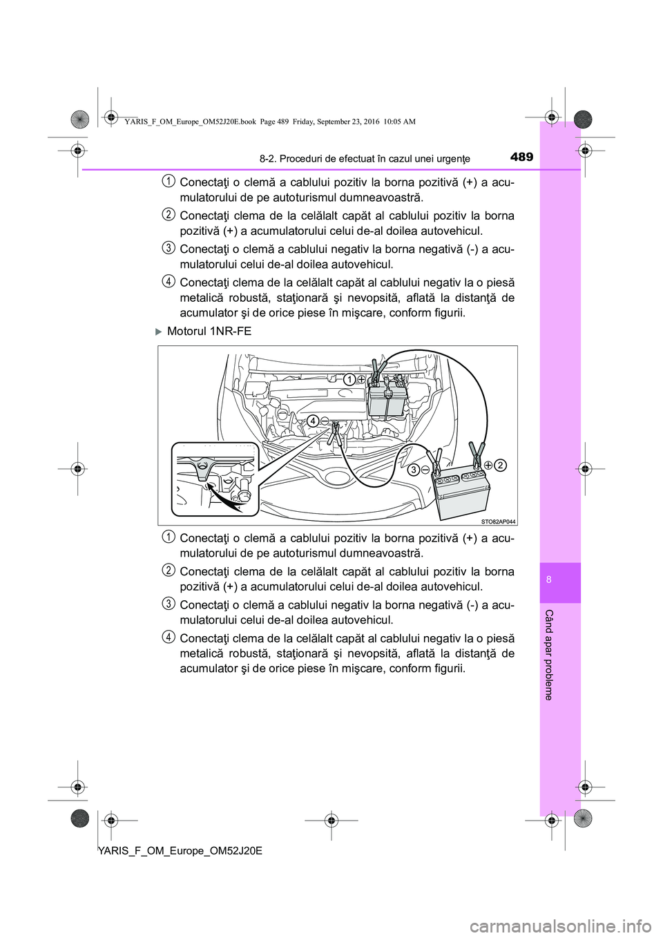 TOYOTA YARIS 2016  Manual de utilizare (in Romanian) 4898-2. Proceduri de efectuat în cazul unei urgenţe
8
Când apar probleme
YARIS_F_OM_Europe_OM52J20E
Conectaţi o clemă a cablului pozitiv la borna pozitivă (+) a acu-
mulatorului de pe autoturism