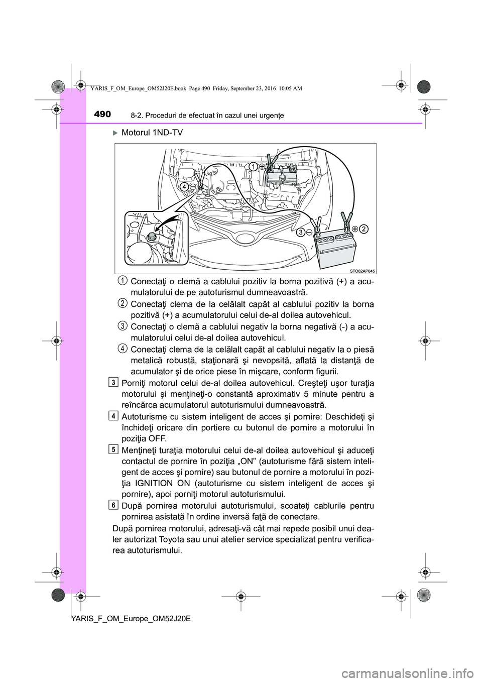 TOYOTA YARIS 2016  Manual de utilizare (in Romanian) 4908-2. Proceduri de efectuat în cazul unei urgenţe
YARIS_F_OM_Europe_OM52J20E
Motorul 1ND-TV
Conectaţi o clemă a cablului pozitiv la borna pozitivă (+) a acu-
mulatorului de pe autoturismul d