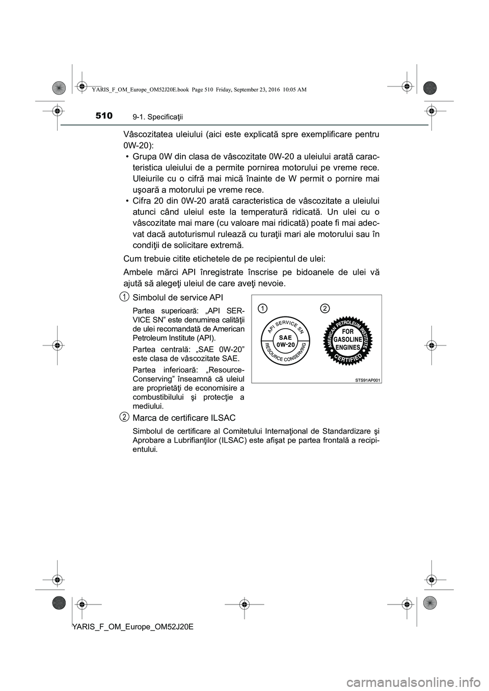 TOYOTA YARIS 2016  Manual de utilizare (in Romanian) 5109-1. Specificaţii
YARIS_F_OM_Europe_OM52J20E
Vâscozitatea uleiului (aici este explicată spre exemplificare pentru
0W-20): 
• Grupa 0W din clasa de vâscozitate 0W-20 a uleiului arată carac-
t
