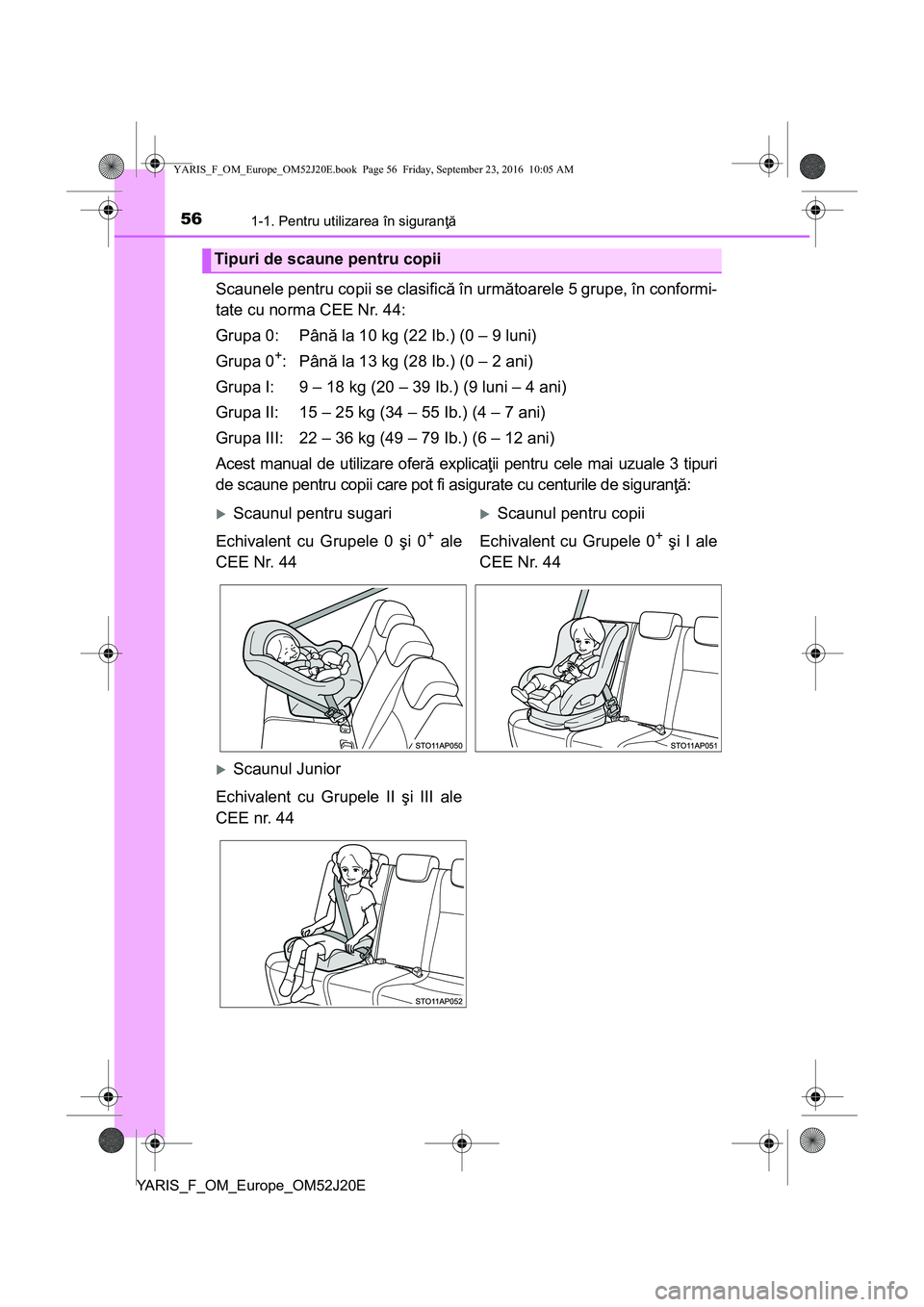 TOYOTA YARIS 2016 Manual de utilizare (in Romanian) 561-1. Pentru utilizarea în siguranţă
YARIS_F_OM_Europe_OM52J20E
Scaunele pentru copii se clasifică în următoarele 5 grupe, în conformi-
tate cu norma CEE Nr. 44:
Grupa 0: Până la 10 kg (22 I TOYOTA YARIS 2016 Manual de utilizare (in Romanian) 561-1. Pentru utilizarea în siguranţă
YARIS_F_OM_Europe_OM52J20E
Scaunele pentru copii se clasifică în următoarele 5 grupe, în conformi-
tate cu norma CEE Nr. 44:
Grupa 0: Până la 10 kg (22 I