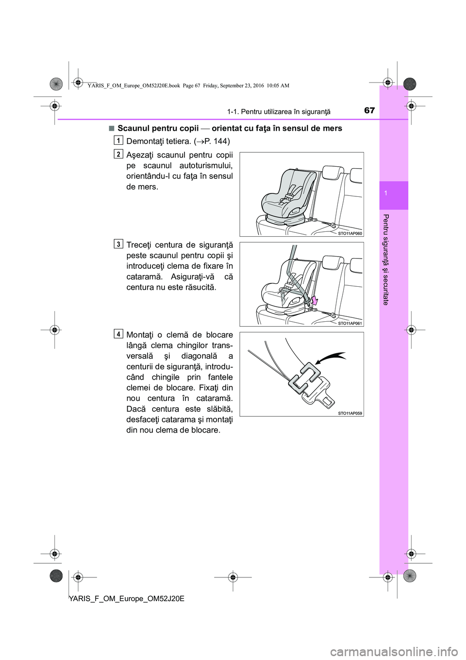 TOYOTA YARIS 2016 Manual de utilizare (in Romanian) 671-1. Pentru utilizarea în siguranţă
1
Pentru siguranţă şi securitate
YARIS_F_OM_Europe_OM52J20E■
Scaunul pentru copii orientat cu faţa în sensul de mers
Demontaţi tetiera. (P. 144) TOYOTA YARIS 2016 Manual de utilizare (in Romanian) 671-1. Pentru utilizarea în siguranţă
1
Pentru siguranţă şi securitate
YARIS_F_OM_Europe_OM52J20E■
Scaunul pentru copii orientat cu faţa în sensul de mers
Demontaţi tetiera. (P. 144)