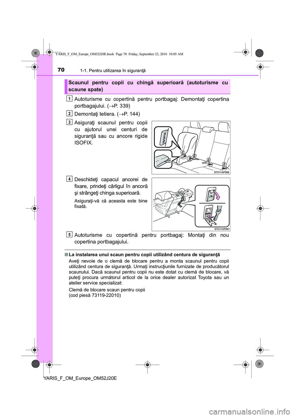 TOYOTA YARIS 2016 Manual de utilizare (in Romanian) 701-1. Pentru utilizarea în siguranţă
YARIS_F_OM_Europe_OM52J20E
Autoturisme cu copertină pentru portbagaj: Demontaţi copertina
portbagajului. (P. 339)
Demontaţi tetiera. (P. 144)
Asigura TOYOTA YARIS 2016 Manual de utilizare (in Romanian) 701-1. Pentru utilizarea în siguranţă
YARIS_F_OM_Europe_OM52J20E
Autoturisme cu copertină pentru portbagaj: Demontaţi copertina
portbagajului. (P. 339)
Demontaţi tetiera. (P. 144)
Asigura