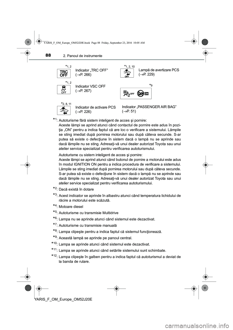TOYOTA YARIS 2016  Manual de utilizare (in Romanian) 882. Panoul de instrumente
YARIS_F_OM_Europe_OM52J20E
*1: Autoturisme fără sistem inteligent de acces şi pornire: 
Aceste lămpi se aprind atunci când contactul de pornire este adus în pozi-
ţia