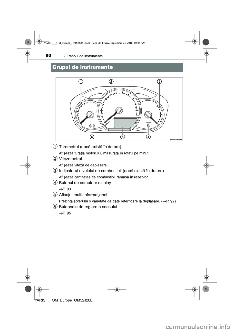 TOYOTA YARIS 2016 Manual de utilizare (in Romanian) 902. Panoul de instrumente
YARIS_F_OM_Europe_OM52J20E
Grupul de instrumente
Turometrul (dacă există în dotare)
Afişează turaţia motorului, măsurată în rotaţii pe minut.
Vitezometrul
Afişeaz TOYOTA YARIS 2016 Manual de utilizare (in Romanian) 902. Panoul de instrumente
YARIS_F_OM_Europe_OM52J20E
Grupul de instrumente
Turometrul (dacă există în dotare)
Afişează turaţia motorului, măsurată în rotaţii pe minut.
Vitezometrul
Afişeaz