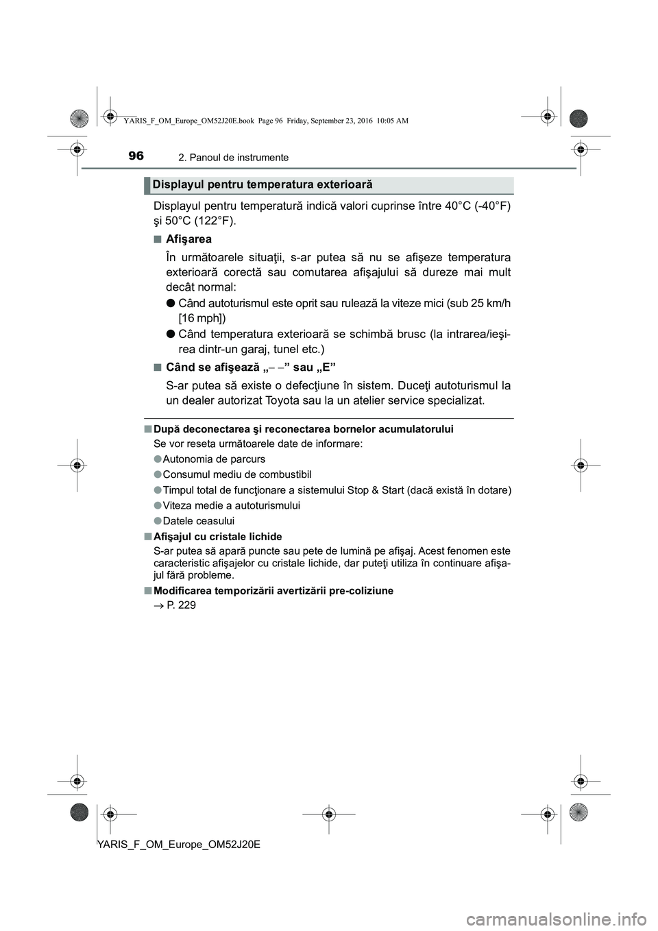 TOYOTA YARIS 2016  Manual de utilizare (in Romanian) 962. Panoul de instrumente
YARIS_F_OM_Europe_OM52J20E
Displayul pentru temperatură indică valori cuprinse între 40°C (-40°F)
şi 50°C (122°F).
■Afişarea
În următoarele situaţii, s-ar pute