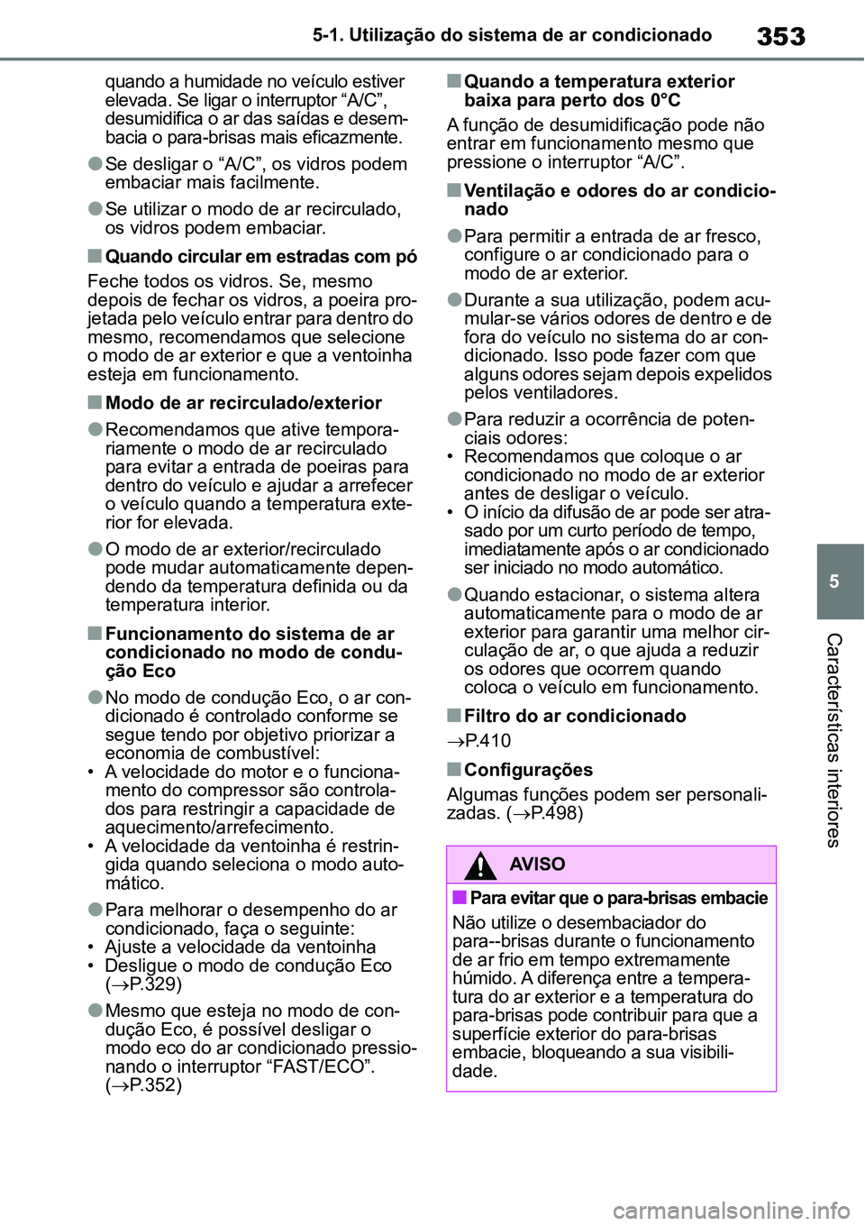 TOYOTA YARIS CROSS 2022  Manual de utilização (in Portuguese) 353
5 5-1. Utilização do sistema de ar condicionado
Características interiores
quando a humidade no veículo estiver 
elevada. Se ligar o interruptor “A/C”, 
desumidifica o ar das saídas e des