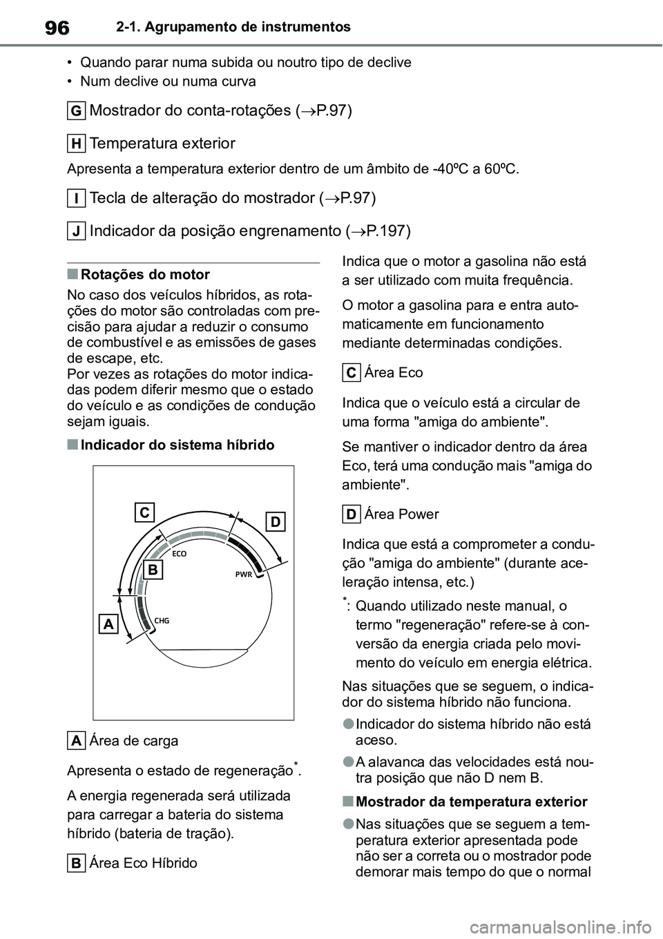 TOYOTA YARIS CROSS 2022  Manual de utilização (in Portuguese) 962-1. Agrupamento de instrumentos
• Quando parar numa subida ou noutro tipo de declive
• Num declive ou numa curva
Mostrador do conta-rotações (P.97)
Temperatura exterior
Apresenta a tempera