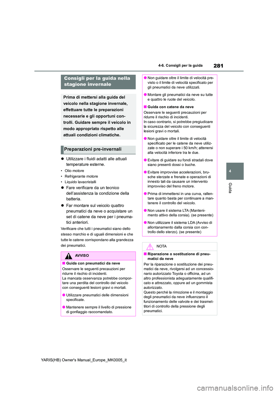 TOYOTA YARIS HATCHBACK 2021  Manuale duso (in Italian) 281
4
YARIS(HB) Owners Manual_Europe_MK0005_it
4-6. Consigli per la guida
Guida
4-6.Consigli pe r  la  gu ida
�zUtilizzare i fluidi adatti alle attuali  
temperature esterne.
• Olio motore 
• Ref