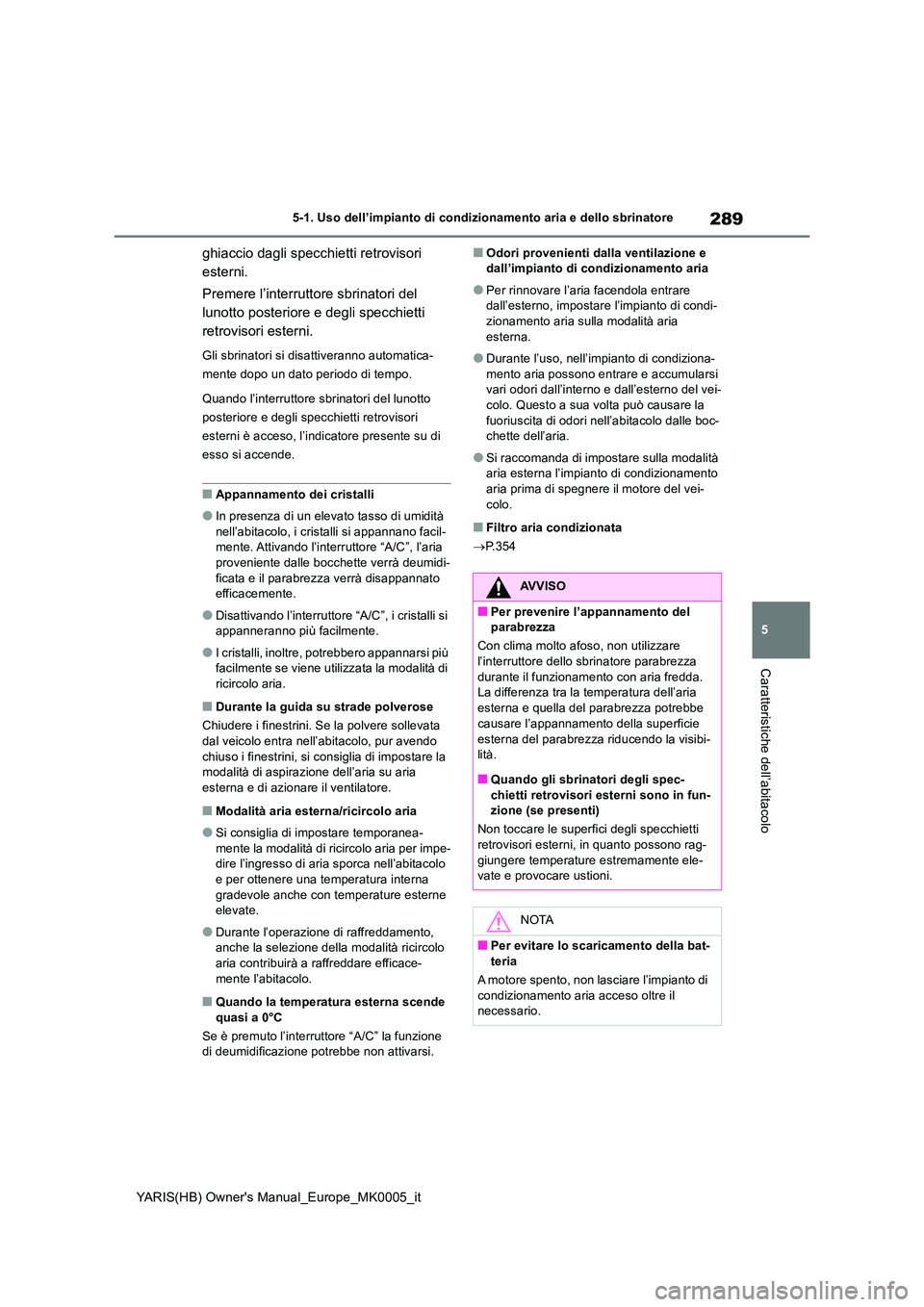 TOYOTA YARIS HATCHBACK 2021  Manuale duso (in Italian) 289
5
YARIS(HB) Owners Manual_Europe_MK0005_it
5-1. Uso dell’impianto di condizionamento aria e dello sbrinatore
Caratteristiche dell’abitacolo
ghiaccio dagli specchietti retrovisori  
esterni. 
