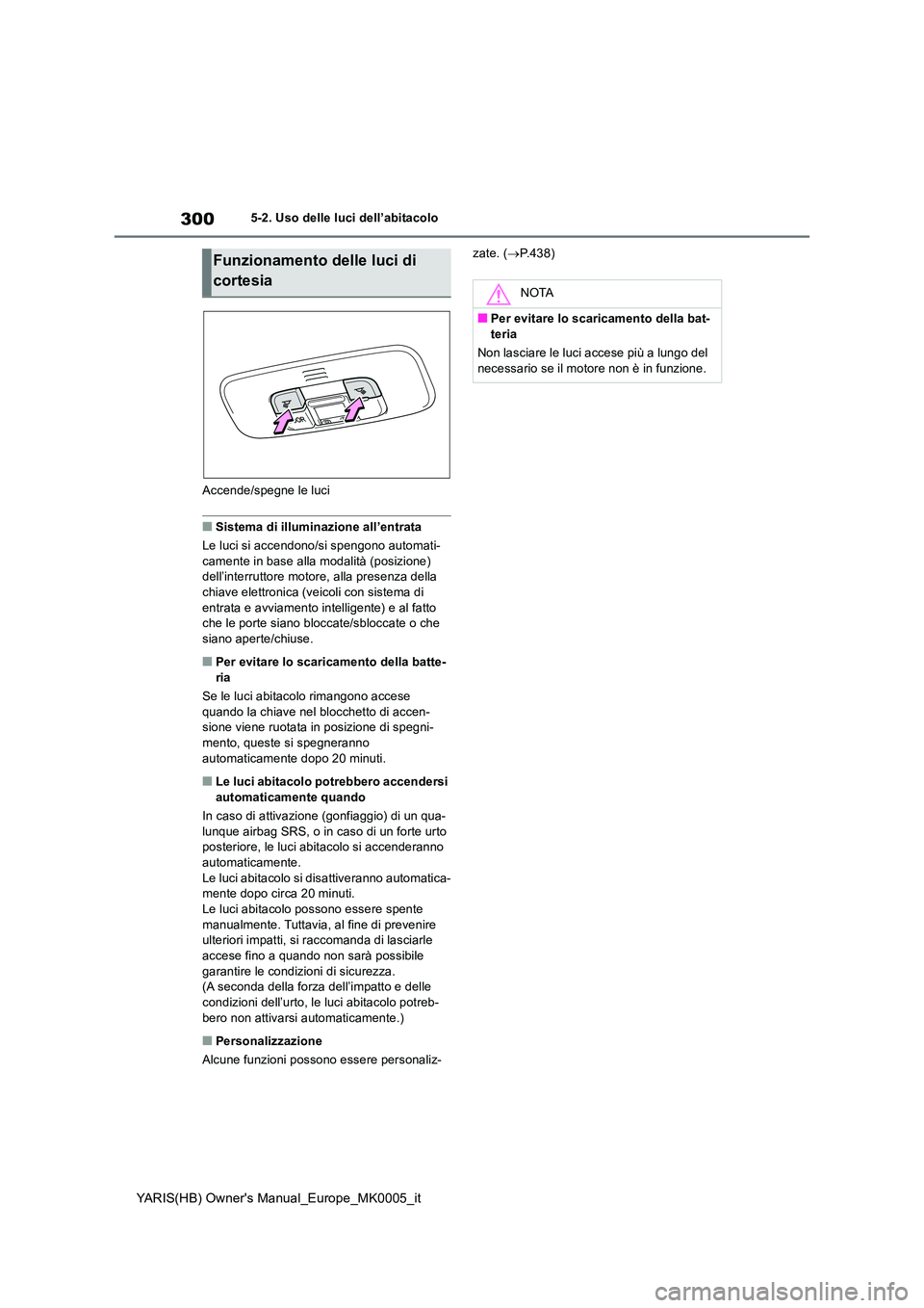 TOYOTA YARIS HATCHBACK 2021  Manuale duso (in Italian) 300
YARIS(HB) Owners Manual_Europe_MK0005_it
5-2. Uso delle luci dell’abitacolo 
Accende/spegne le luci
■Sistema di illuminazione all’entrata 
Le luci si accendono/si spengono automati- 
cament