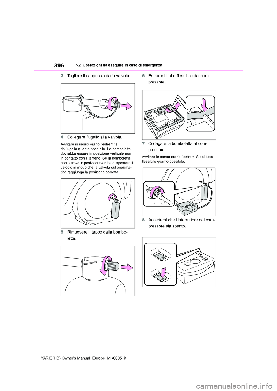 TOYOTA YARIS HATCHBACK 2021  Manuale duso (in Italian) 396
YARIS(HB) Owners Manual_Europe_MK0005_it
7-2. Operazioni da eseguire in caso di emergenza
3Togliere il cappuccio dalla valvola. 
4 Collegare l’ugello alla valvola.
Avvitare in senso orario l’