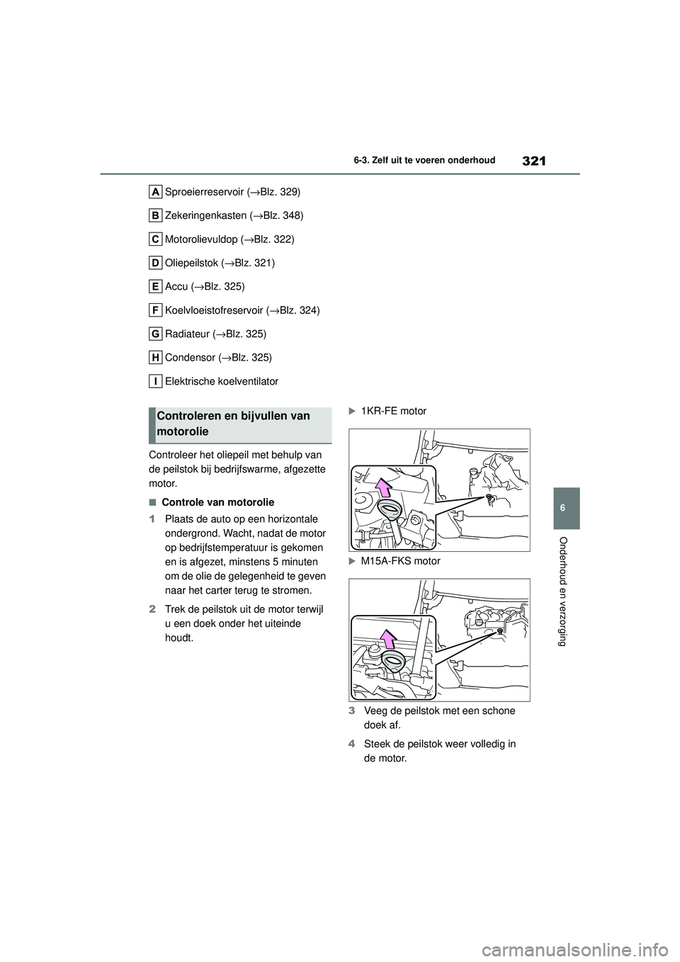 TOYOTA YARIS HATCHBACK 2021 Instructieboekje (in Dutch) 321
6
YARIS(HB) handleiding_Europa_MK0001_nl
6-3. Zelf uit te voeren onderhoud
Onderhoud en verzorging
Sproeierreservoir (→Blz. 329)
Zekeringenkasten ( →Blz. 348)
Motorolievuldop ( →Blz. 322)
Ol TOYOTA YARIS HATCHBACK 2021 Instructieboekje (in Dutch) 321
6
YARIS(HB) handleiding_Europa_MK0001_nl
6-3. Zelf uit te voeren onderhoud
Onderhoud en verzorging
Sproeierreservoir (→Blz. 329)
Zekeringenkasten ( →Blz. 348)
Motorolievuldop ( →Blz. 322)
Ol