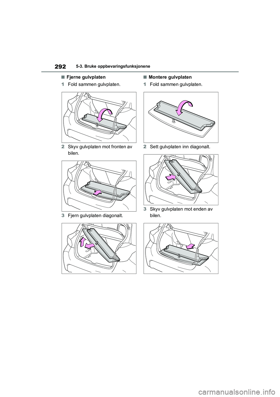 TOYOTA YARIS HATCHBACK 2020 Instruksjoner for bruk (in Norwegian) 292
YARIS HV OMK0010NO
5-3. Bruke oppbevaringsfunksjonene
nFjerne gulvplaten
1 Fold sammen gulvplaten.
2 Skyv gulvplaten mot fronten av
bilen.
3 Fjern gulvplaten diagonalt.nMontere gulvplaten
1 Fold TOYOTA YARIS HATCHBACK 2020 Instruksjoner for bruk (in Norwegian) 292
YARIS HV OMK0010NO
5-3. Bruke oppbevaringsfunksjonene
nFjerne gulvplaten
1 Fold sammen gulvplaten.
2 Skyv gulvplaten mot fronten av
bilen.
3 Fjern gulvplaten diagonalt.nMontere gulvplaten
1 Fold