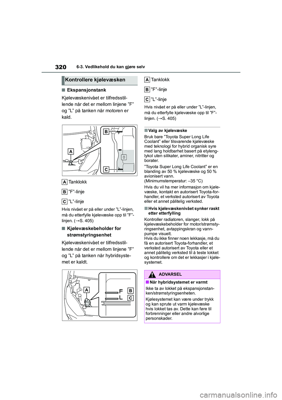 TOYOTA YARIS HATCHBACK 2020  Instruksjoner for bruk (in Norwegian) 320
YARIS HV OMK0010NO
6-3. Vedlikehold du kan gjøre selv
nEkspansjonstank
Kjølevæskenivået  er tilfredsstil-
lende når det er mellom linjene ”F” 
og ”L” på tanken når motoren er 
kald.