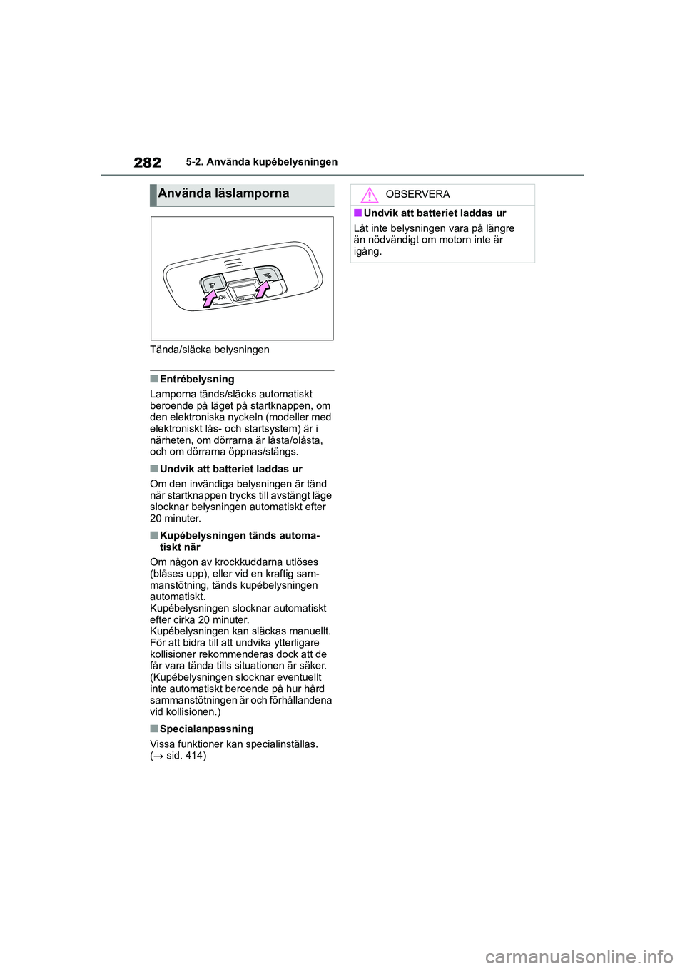 TOYOTA YARIS HATCHBACK 2020  Bruksanvisningar (in Swedish) 282
YARIS F OMK0001SE
5-2. Använda kupébelysningen
Tända/släcka belysningen
nEntrébelysning
Lamporna tänds/sl äcks automatiskt 
beroende på läget på startknappen, om 
den elektroniska nyckel