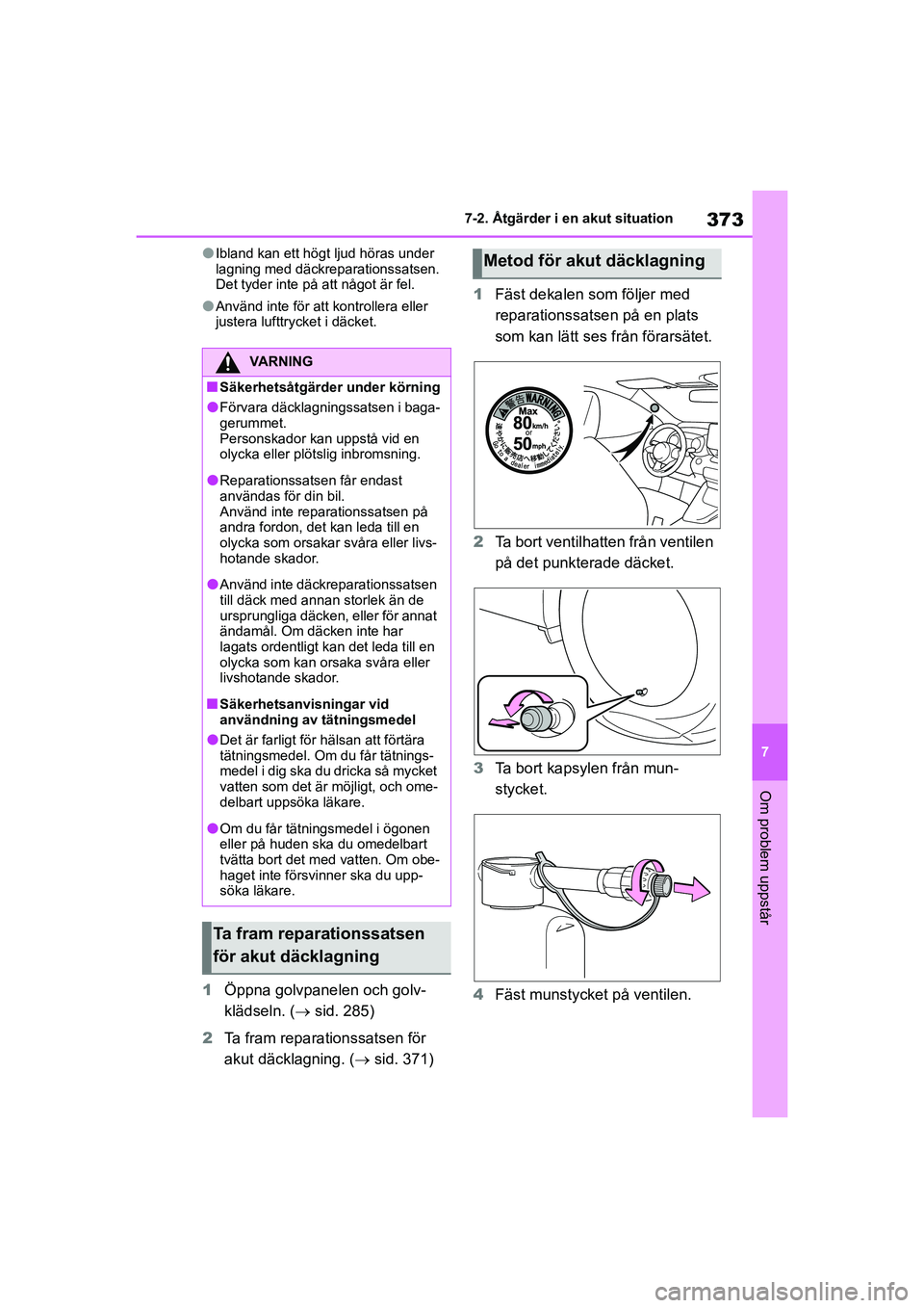 TOYOTA YARIS HATCHBACK 2020  Bruksanvisningar (in Swedish) 373
7
YARIS F OMK0001SE
7-2. Åtgärder i en akut situation
Om problem uppstår
lIbland kan ett högt ljud höras under 
lagning med däckreparationssatsen. 
Det tyder inte på att något är fel.
lAn