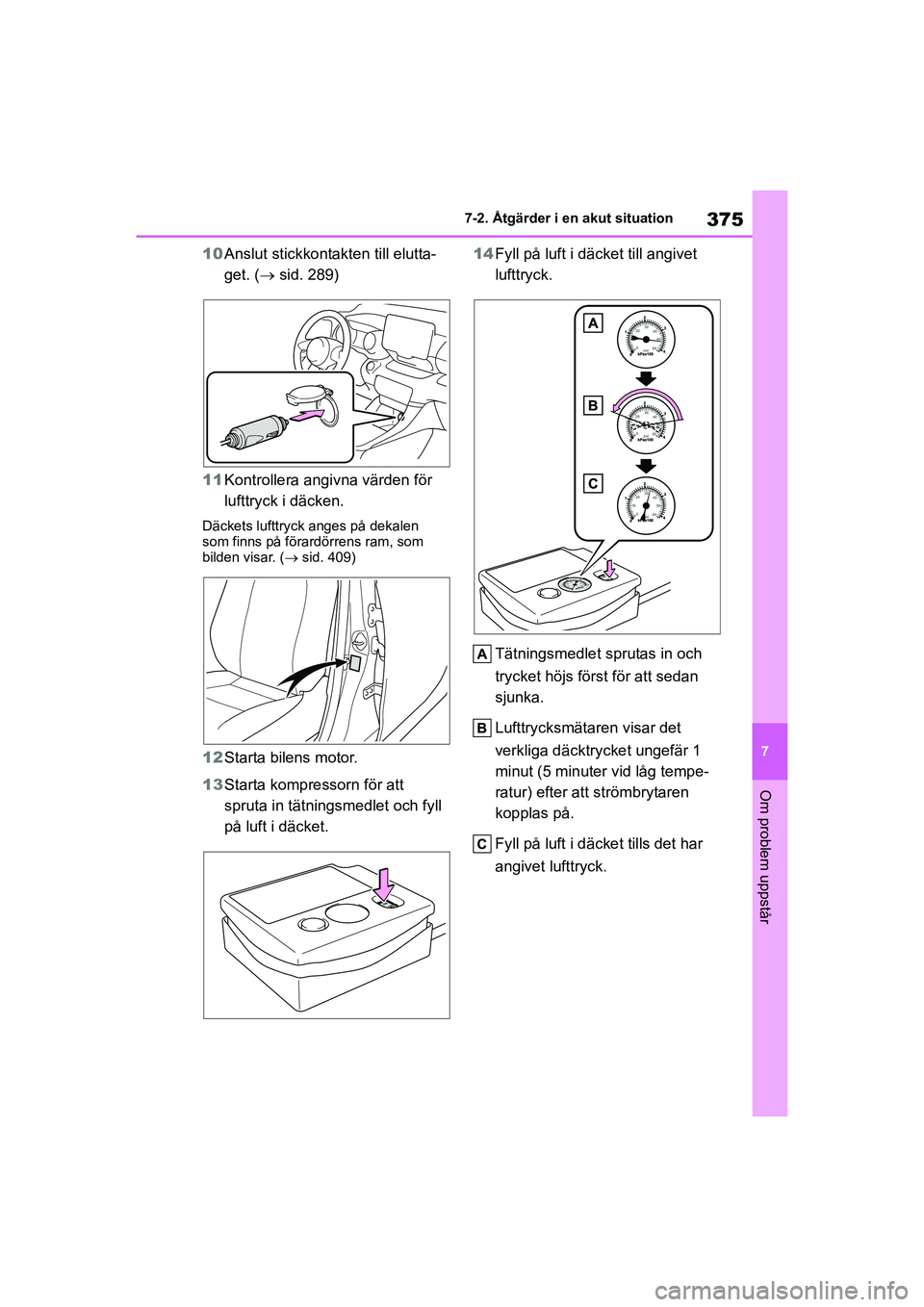 TOYOTA YARIS HATCHBACK 2020  Bruksanvisningar (in Swedish) 375
7
YARIS F OMK0001SE
7-2. Åtgärder i en akut situation
Om problem uppstår
10Anslut stickkontakten till elutta-
get. ( sid. 289)
11 Kontrollera angivna värden för 
lufttryck i däcken.
Däck