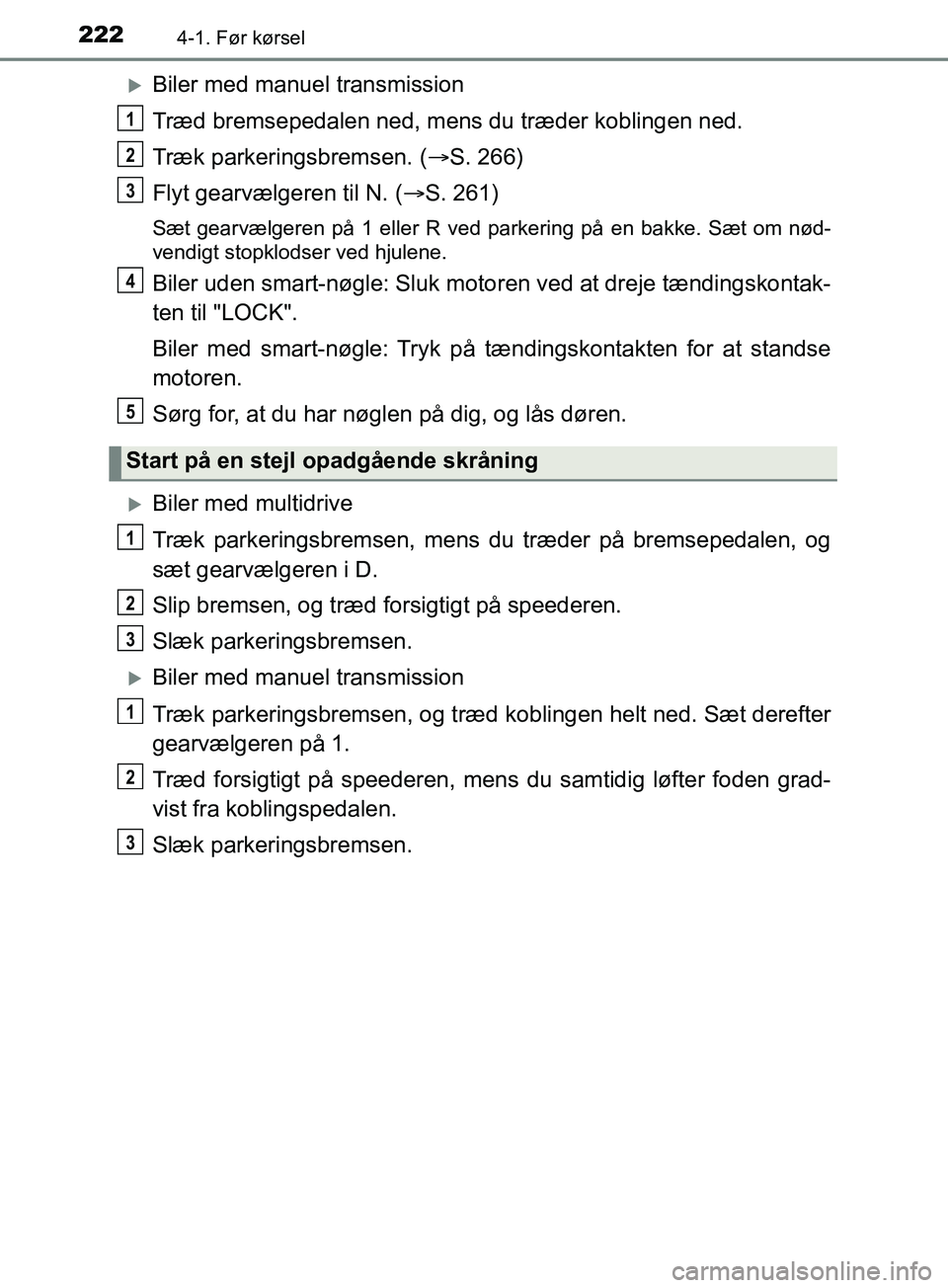 TOYOTA YARIS HATCHBACK 2019  Brugsanvisning (in Danish) 2224-1. Før kørsel
YARIS_F_OM_Europe_OM52A54DK
Biler med manuel transmission
Træd bremsepedalen ned, mens du træder koblingen ned.
Træk parkeringsbremsen. (S. 266)
Flyt gearvælgeren til N.