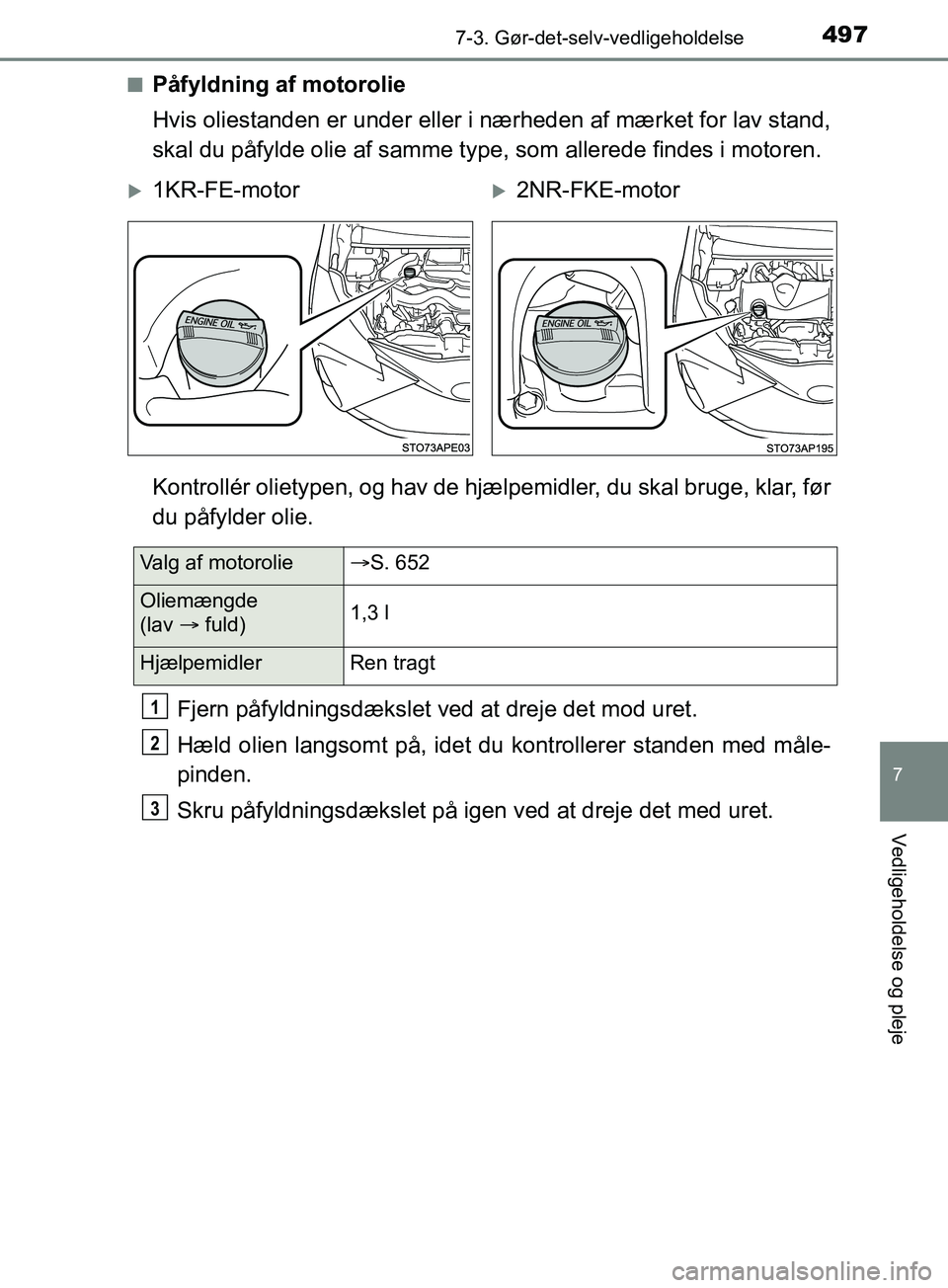 TOYOTA YARIS HATCHBACK 2019  Brugsanvisning (in Danish) 4977-3. Gør-det-selv-vedligeholdelse
7
Vedligeholdelse og pleje
YARIS_F_OM_Europe_OM52A54DKn
Påfyldning af motorolie
Hvis oliestanden er under eller i nærheden af mærket for lav stand,
skal du på