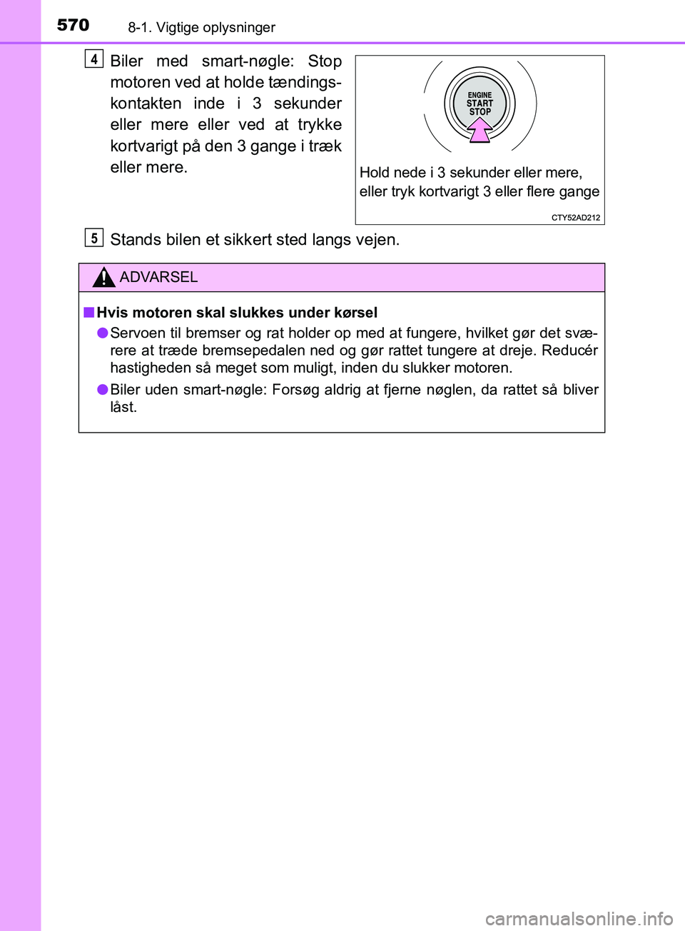 TOYOTA YARIS HATCHBACK 2019  Brugsanvisning (in Danish) 5708-1. Vigtige oplysninger
YARIS_F_OM_Europe_OM52A54DK
Biler med smart-nøgle: Stop
motoren ved at holde tændings-
kontakten inde i 3 sekunder
eller mere eller ved at trykke
kortvarigt på den 3 gan