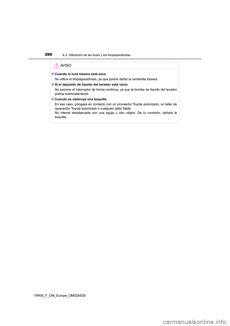 TOYOTA YARIS HATCHBACK 2019 Manual del propietario (in Spanish) 2804-3. Utilización de las luces y los limpiaparabrisas
YARIS_F_OM_Europe_OM52A93S
AV I S O
■Cuando la luna trasera está seca
No utilice el limpiaparabrisas, ya que podría dañar la ventanilla t TOYOTA YARIS HATCHBACK 2019 Manual del propietario (in Spanish) 2804-3. Utilización de las luces y los limpiaparabrisas
YARIS_F_OM_Europe_OM52A93S
AV I S O
■Cuando la luna trasera está seca
No utilice el limpiaparabrisas, ya que podría dañar la ventanilla t