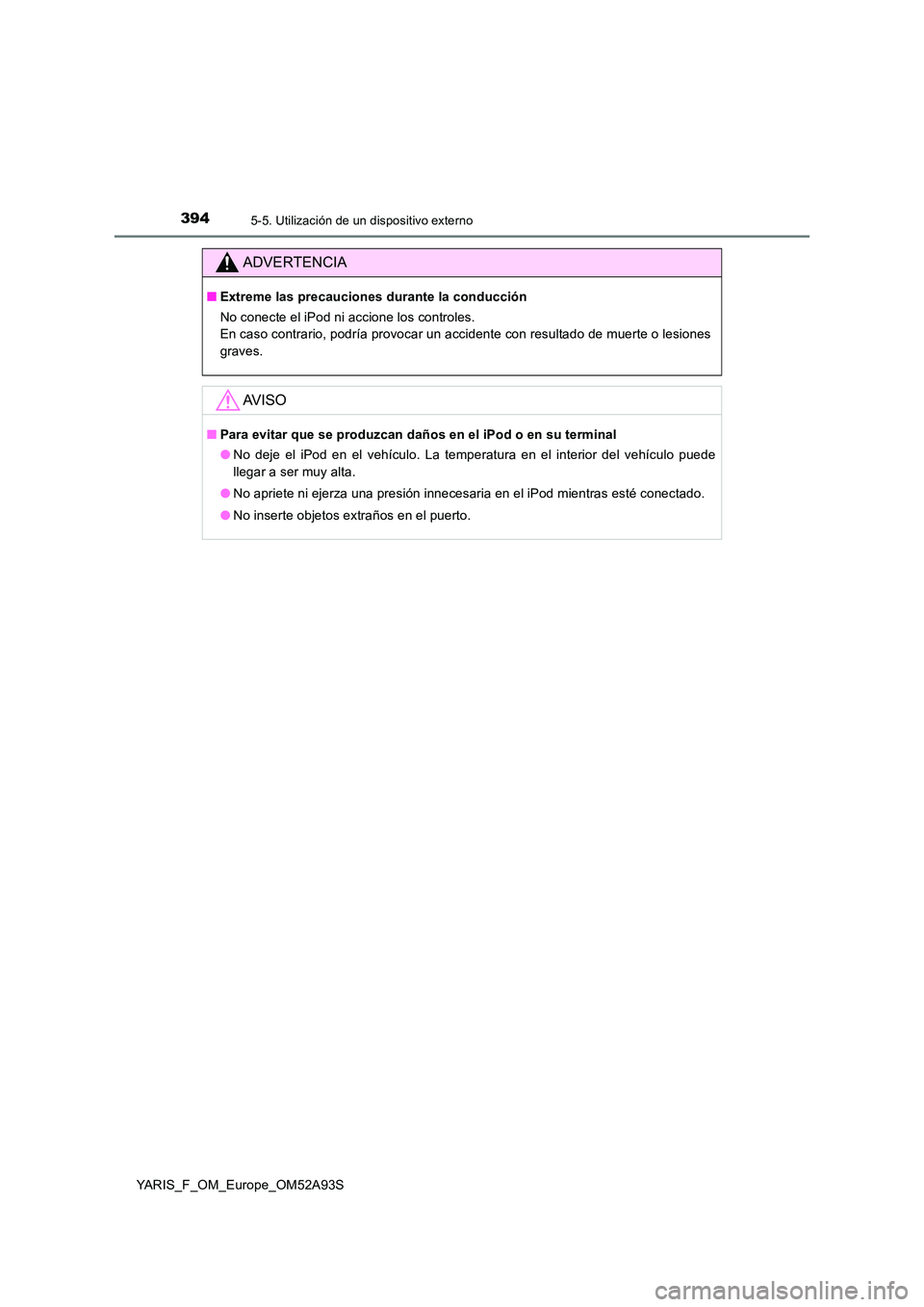 TOYOTA YARIS HATCHBACK 2019  Manual del propietario (in Spanish) 3945-5. Utilización de un dispositivo externo
YARIS_F_OM_Europe_OM52A93S
ADVERTENCIA
■Extreme las precauciones durante la conducción 
No conecte el iPod ni accione los controles. 
En caso contrari