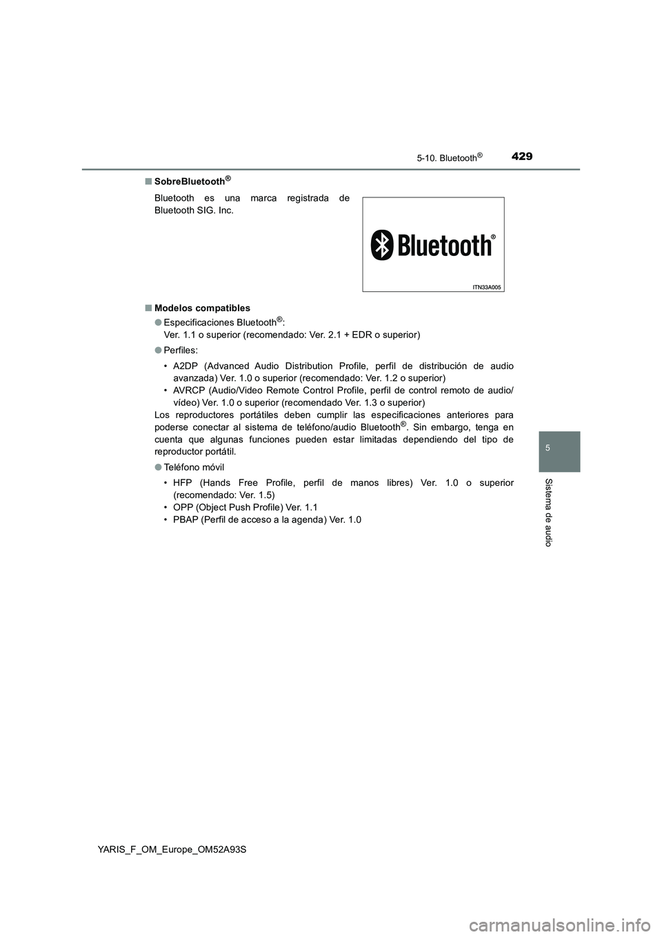 TOYOTA YARIS HATCHBACK 2019 Manual del propietario (in Spanish) 4295-10. Bluetooth®
5
Sistema de audio
YARIS_F_OM_Europe_OM52A93S■SobreBluetooth
®
■Modelos compatibles
●Especificaciones Bluetooth®:
Ver. 1.1 o superior (recomendado: Ver. 2.1 + EDR o superi TOYOTA YARIS HATCHBACK 2019 Manual del propietario (in Spanish) 4295-10. Bluetooth®
5
Sistema de audio
YARIS_F_OM_Europe_OM52A93S■SobreBluetooth
®
■Modelos compatibles
●Especificaciones Bluetooth®:
Ver. 1.1 o superior (recomendado: Ver. 2.1 + EDR o superi